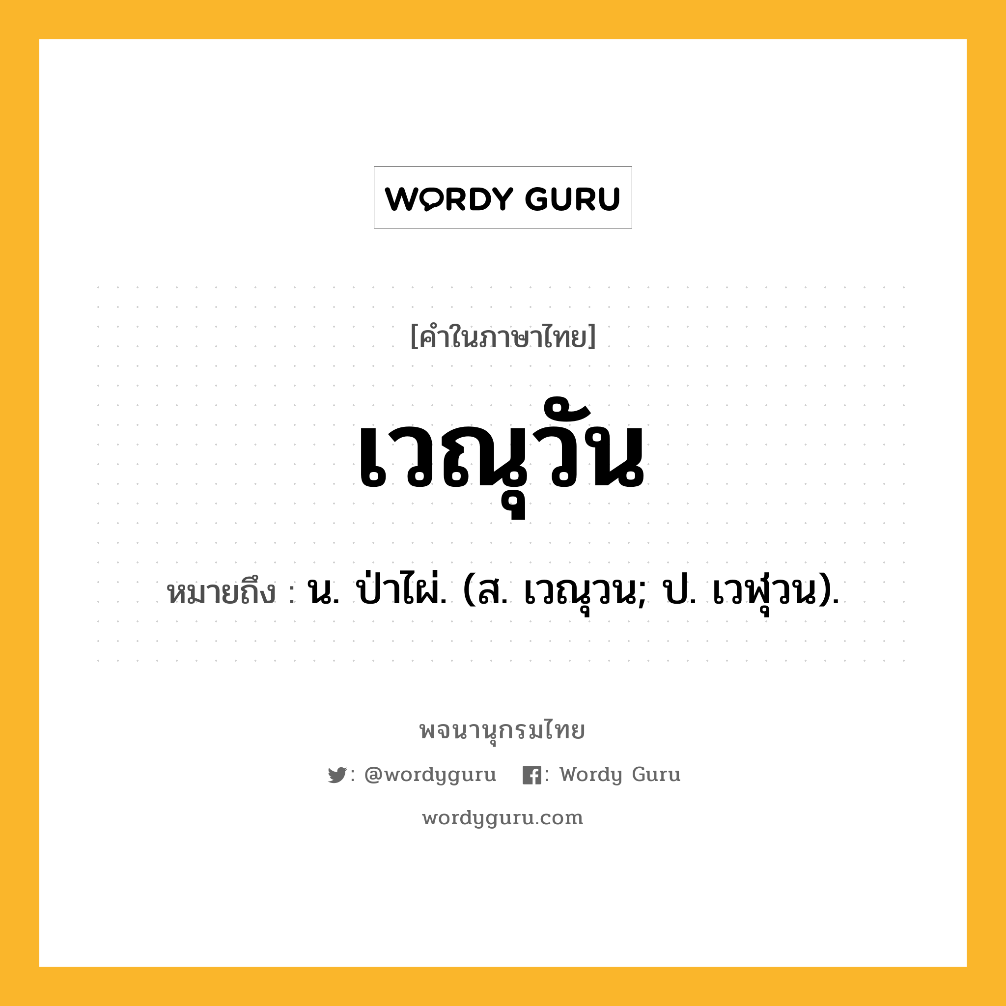 เวณุวัน หมายถึงอะไร?, คำในภาษาไทย เวณุวัน หมายถึง น. ป่าไผ่. (ส. เวณุวน; ป. เวฬุวน).