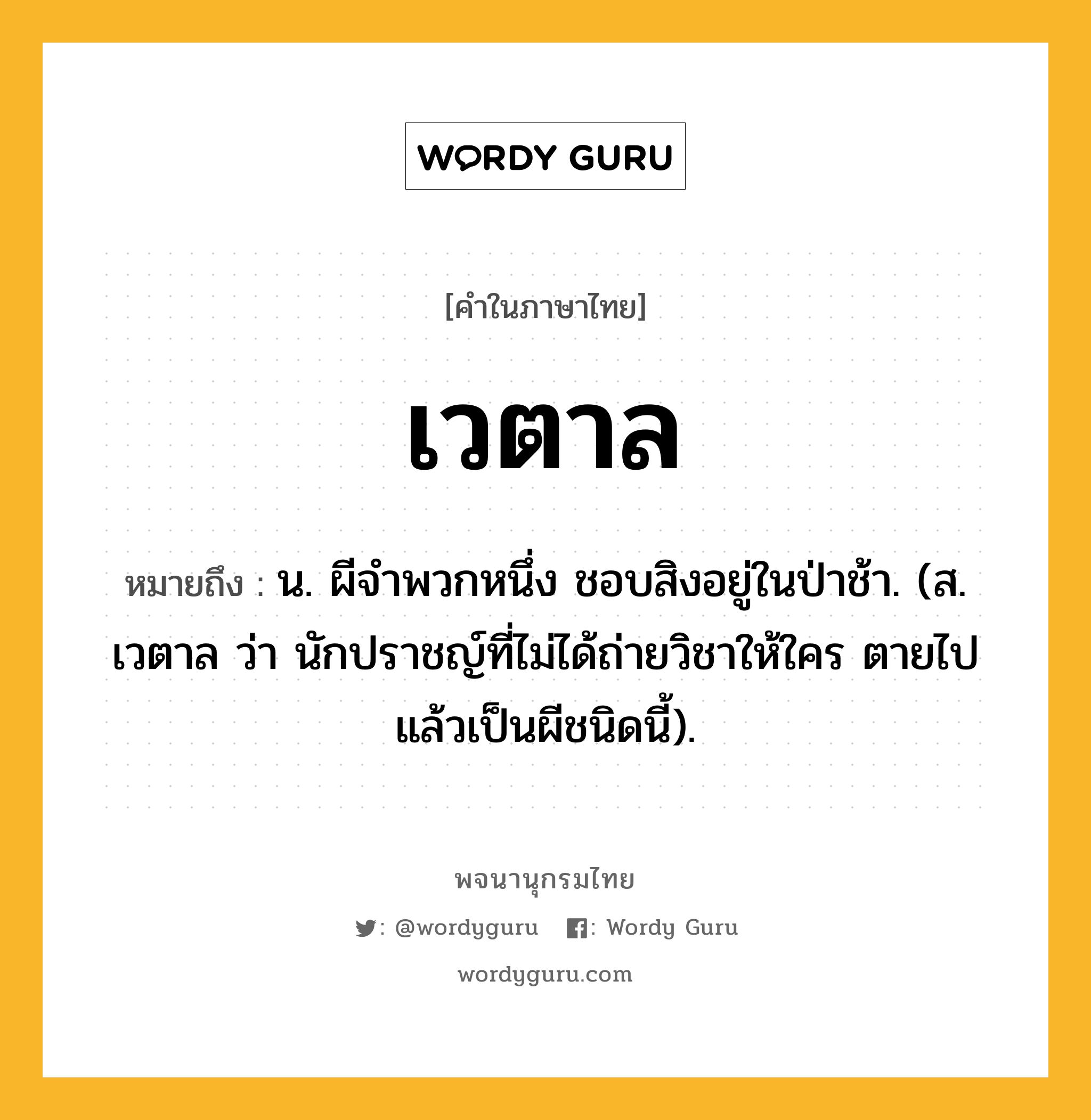 เวตาล หมายถึงอะไร?, คำในภาษาไทย เวตาล หมายถึง น. ผีจําพวกหนึ่ง ชอบสิงอยู่ในป่าช้า. (ส. เวตาล ว่า นักปราชญ์ที่ไม่ได้ถ่ายวิชาให้ใคร ตายไปแล้วเป็นผีชนิดนี้).