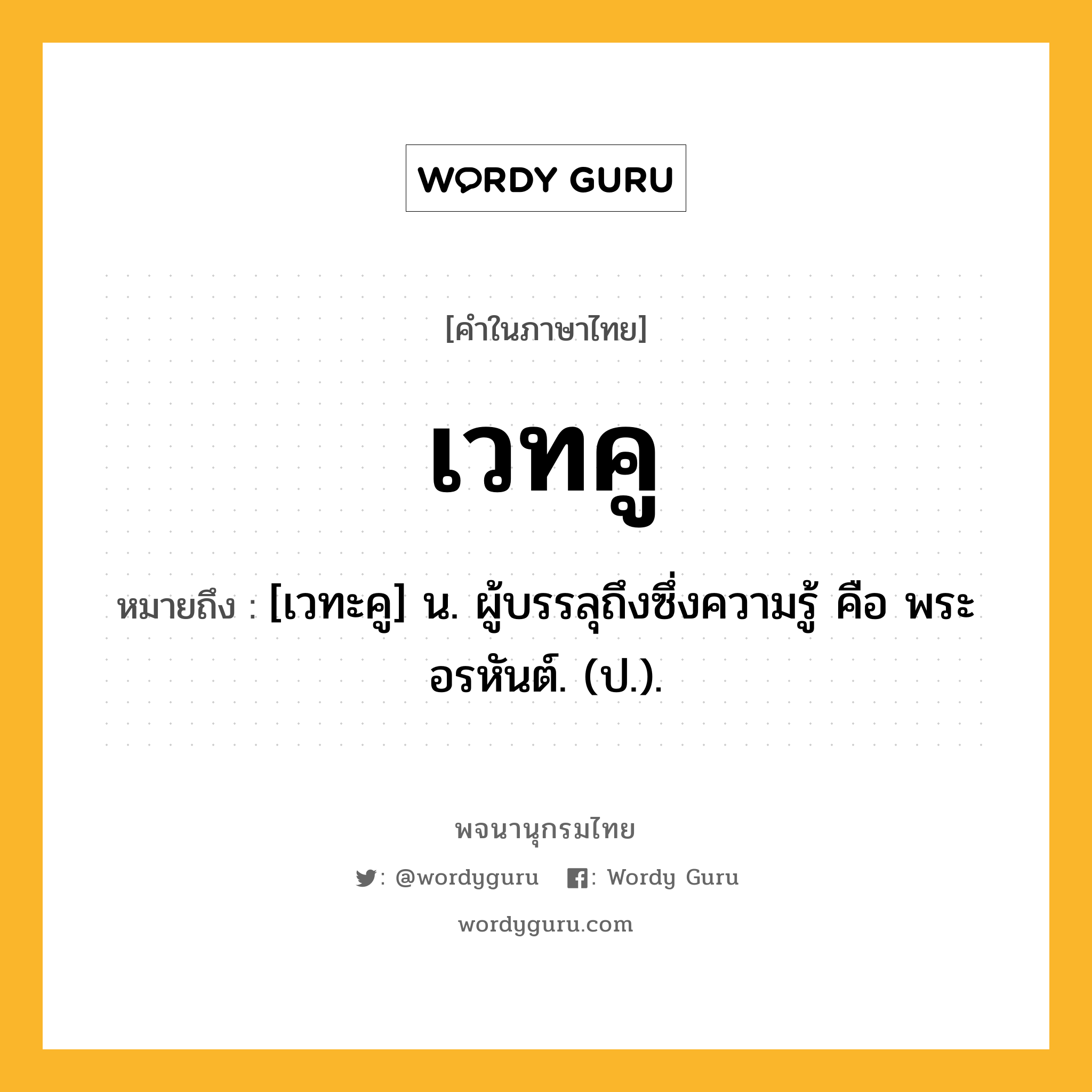 เวทคู ความหมาย หมายถึงอะไร?, คำในภาษาไทย เวทคู หมายถึง [เวทะคู] น. ผู้บรรลุถึงซึ่งความรู้ คือ พระอรหันต์. (ป.).