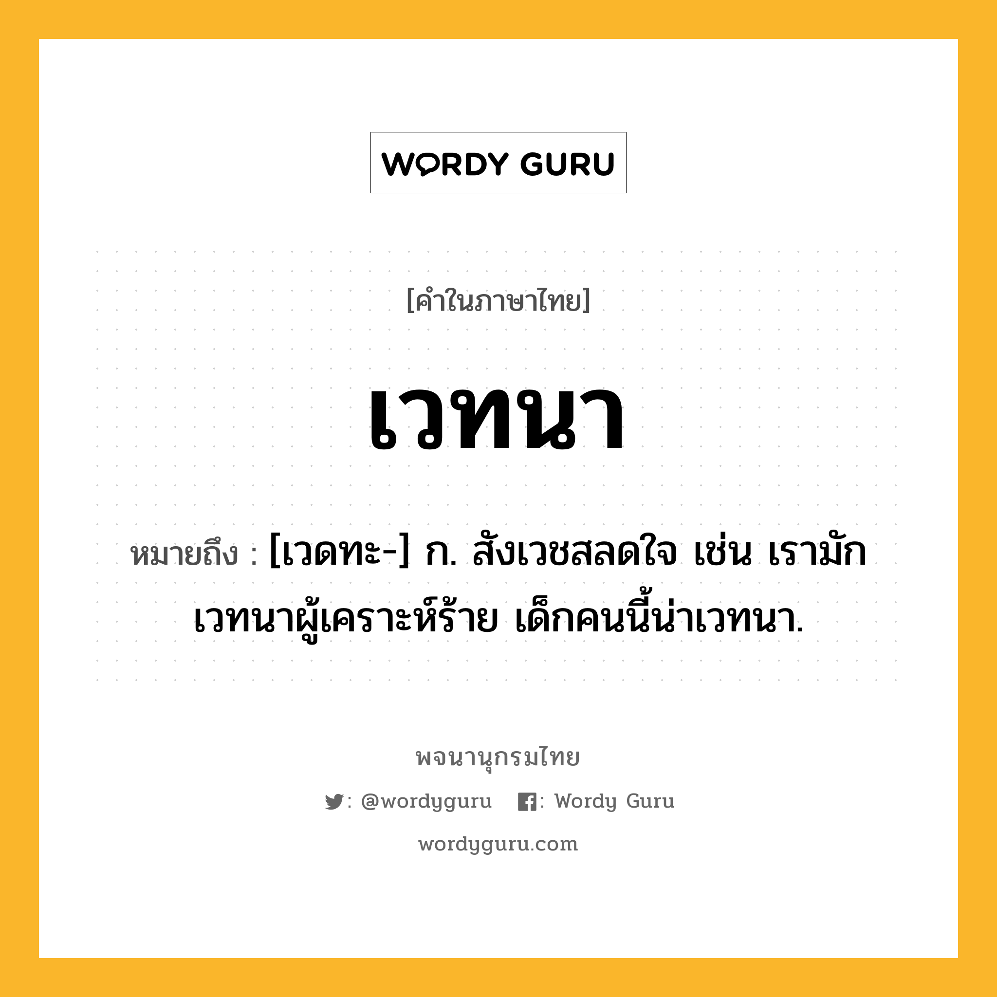 เวทนา หมายถึงอะไร?, คำในภาษาไทย เวทนา หมายถึง [เวดทะ-] ก. สังเวชสลดใจ เช่น เรามักเวทนาผู้เคราะห์ร้าย เด็กคนนี้น่าเวทนา.