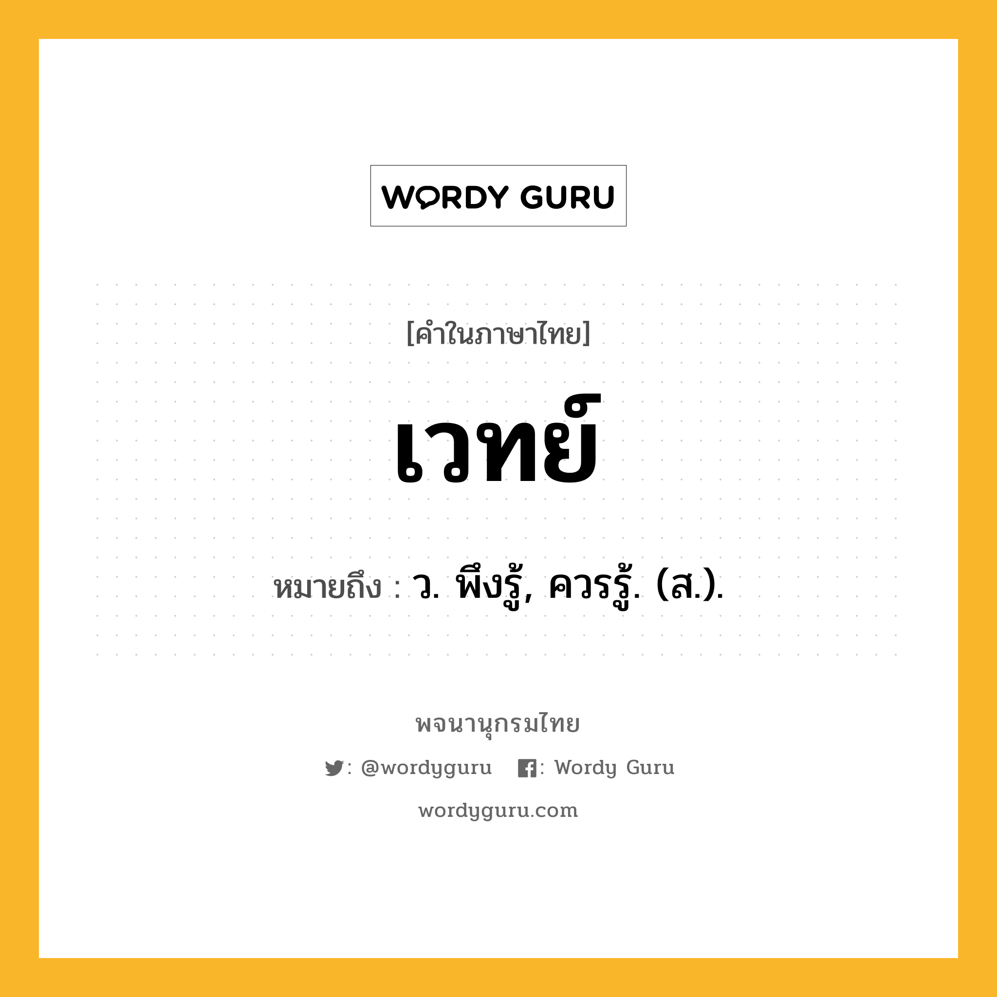 เวทย์ หมายถึงอะไร?, คำในภาษาไทย เวทย์ หมายถึง ว. พึงรู้, ควรรู้. (ส.).