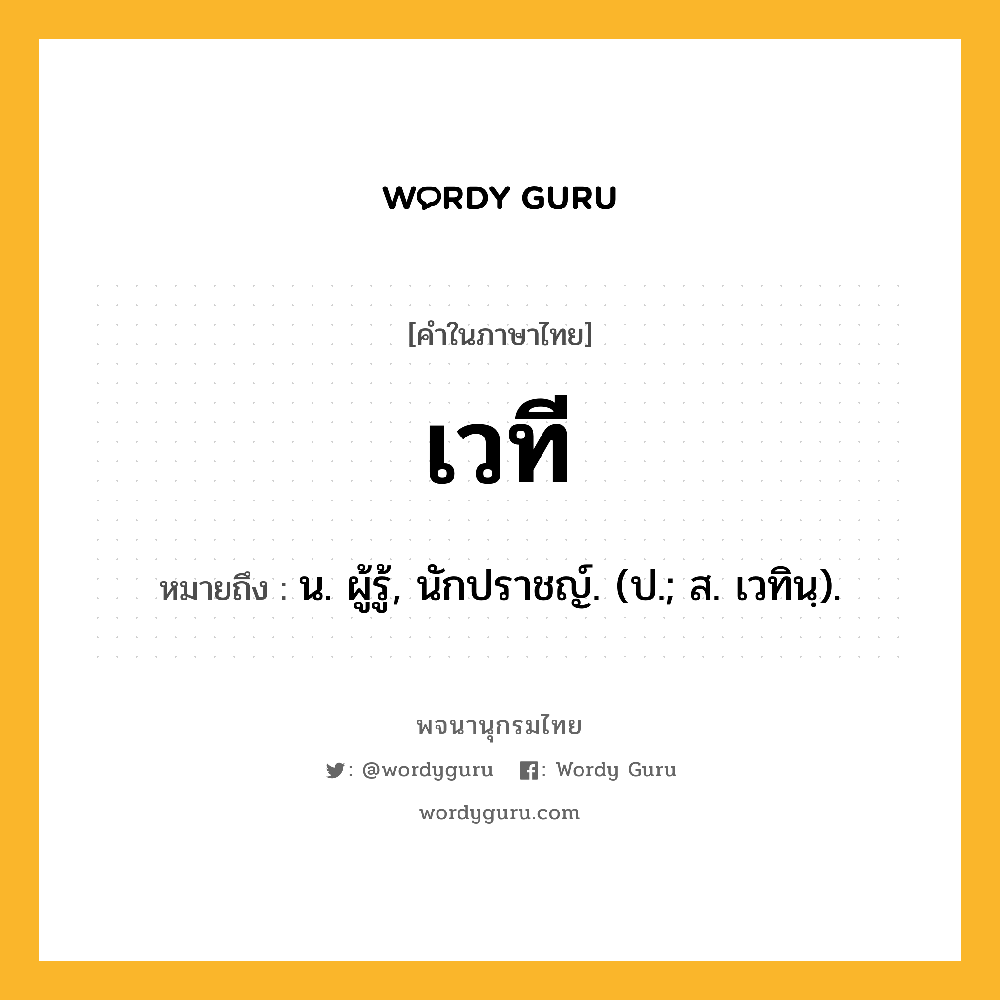 เวที หมายถึงอะไร?, คำในภาษาไทย เวที หมายถึง น. ผู้รู้, นักปราชญ์. (ป.; ส. เวทินฺ).