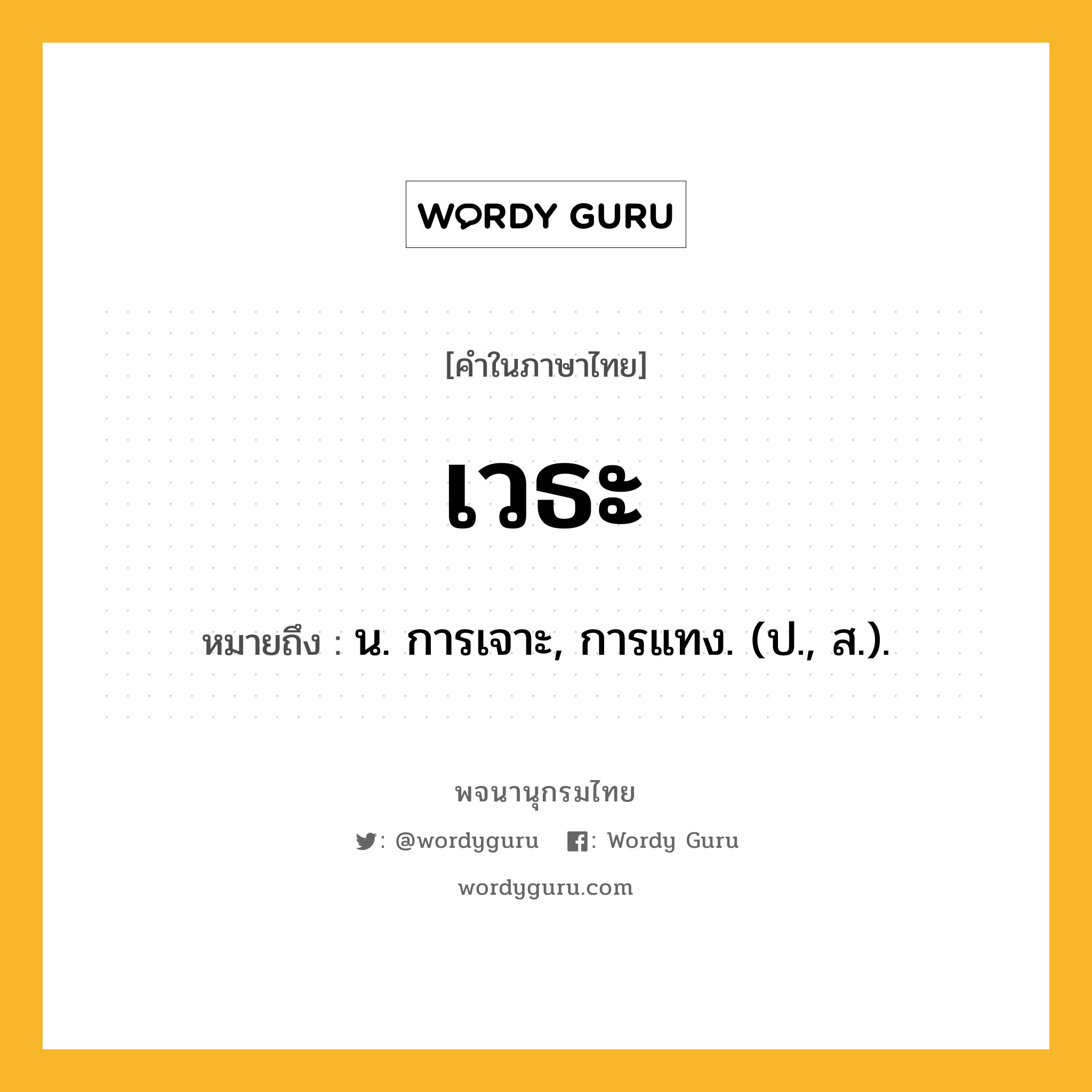 เวธะ หมายถึงอะไร?, คำในภาษาไทย เวธะ หมายถึง น. การเจาะ, การแทง. (ป., ส.).