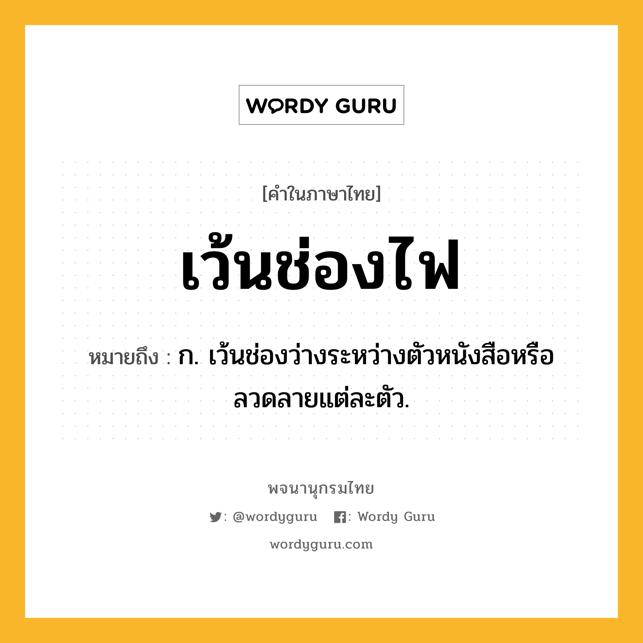 เว้นช่องไฟ หมายถึงอะไร?, คำในภาษาไทย เว้นช่องไฟ หมายถึง ก. เว้นช่องว่างระหว่างตัวหนังสือหรือลวดลายแต่ละตัว.