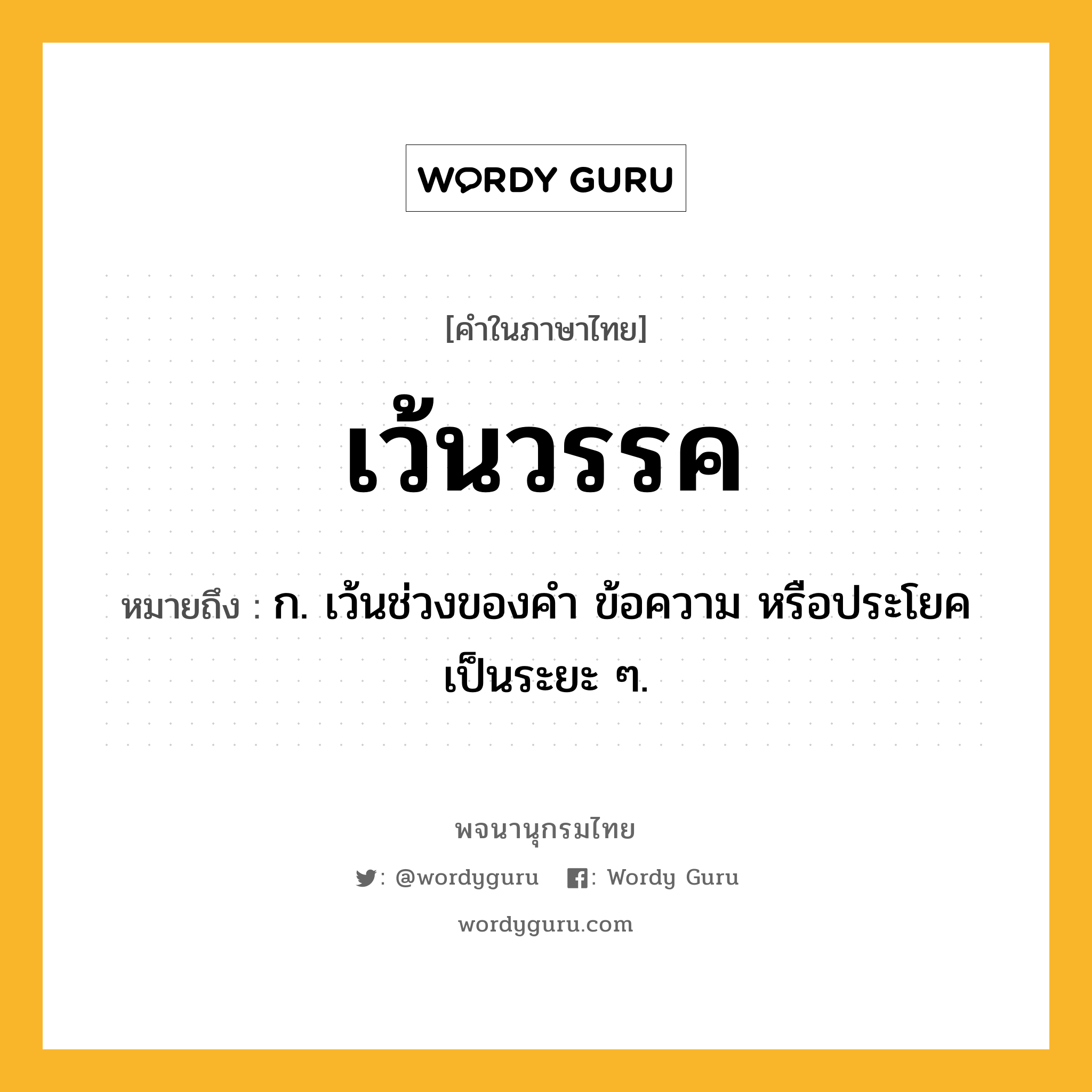 เว้นวรรค หมายถึงอะไร?, คำในภาษาไทย เว้นวรรค หมายถึง ก. เว้นช่วงของคำ ข้อความ หรือประโยคเป็นระยะ ๆ.