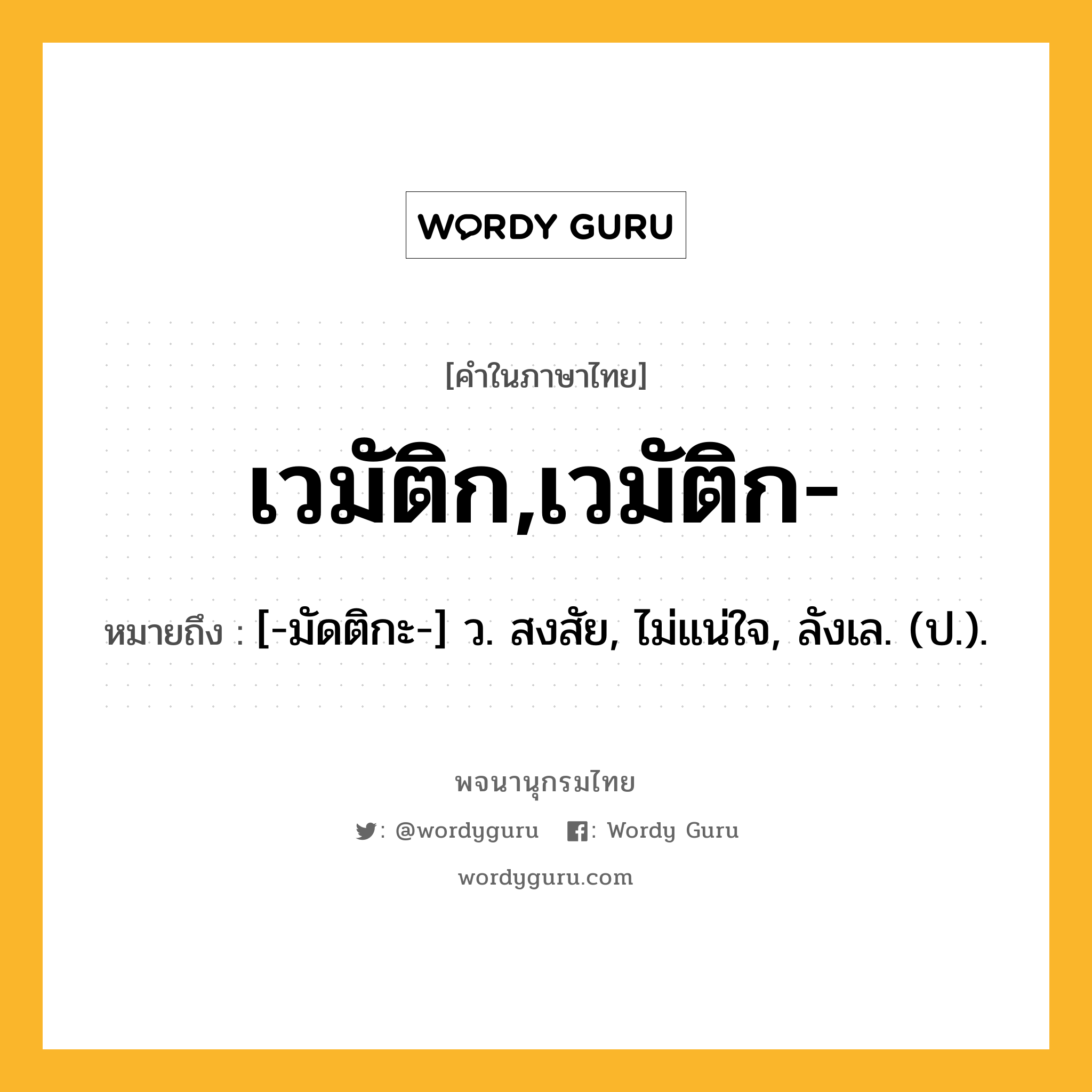 เวมัติก,เวมัติก- หมายถึงอะไร?, คำในภาษาไทย เวมัติก,เวมัติก- หมายถึง [-มัดติกะ-] ว. สงสัย, ไม่แน่ใจ, ลังเล. (ป.).