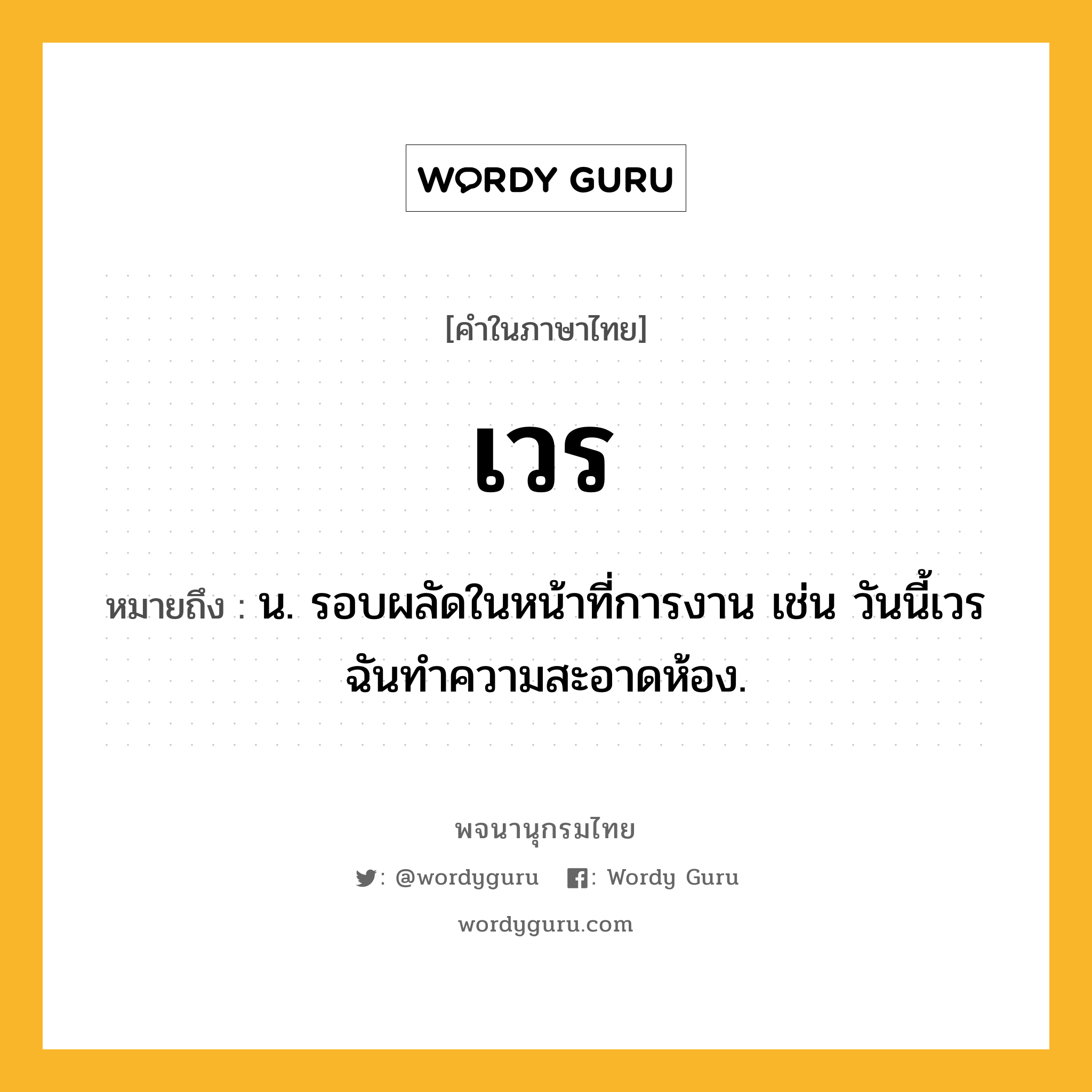 เวร หมายถึงอะไร?, คำในภาษาไทย เวร หมายถึง น. รอบผลัดในหน้าที่การงาน เช่น วันนี้เวรฉันทำความสะอาดห้อง.