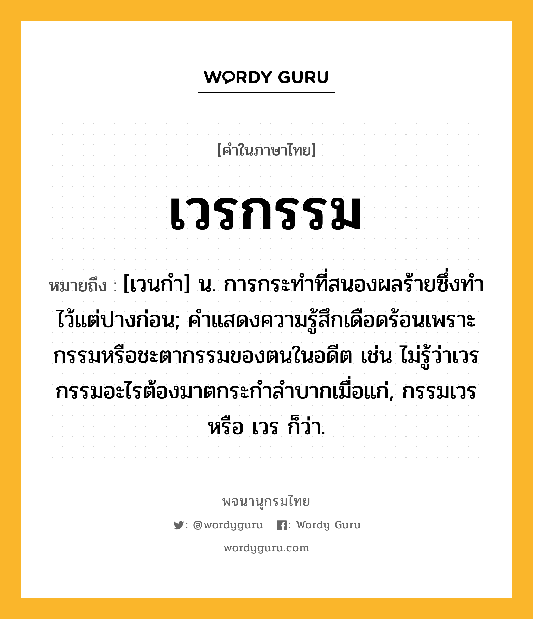 เวรกรรม ความหมาย หมายถึงอะไร?, คำในภาษาไทย เวรกรรม หมายถึง [เวนกำ] น. การกระทำที่สนองผลร้ายซึ่งทำไว้แต่ปางก่อน; คำแสดงความรู้สึกเดือดร้อนเพราะกรรมหรือชะตากรรมของตนในอดีต เช่น ไม่รู้ว่าเวรกรรมอะไรต้องมาตกระกำลำบากเมื่อแก่, กรรมเวร หรือ เวร ก็ว่า.