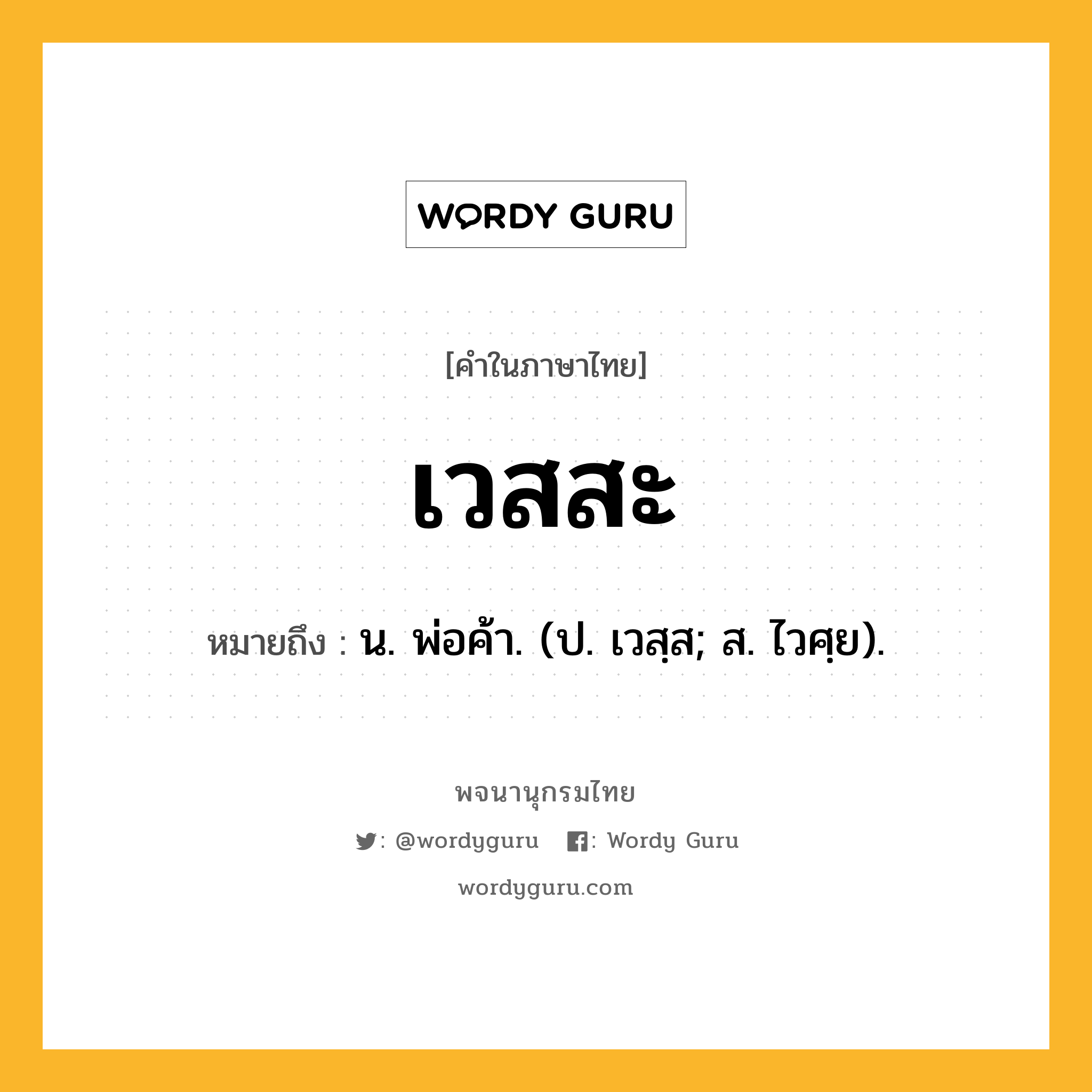 เวสสะ หมายถึงอะไร?, คำในภาษาไทย เวสสะ หมายถึง น. พ่อค้า. (ป. เวสฺส; ส. ไวศฺย).