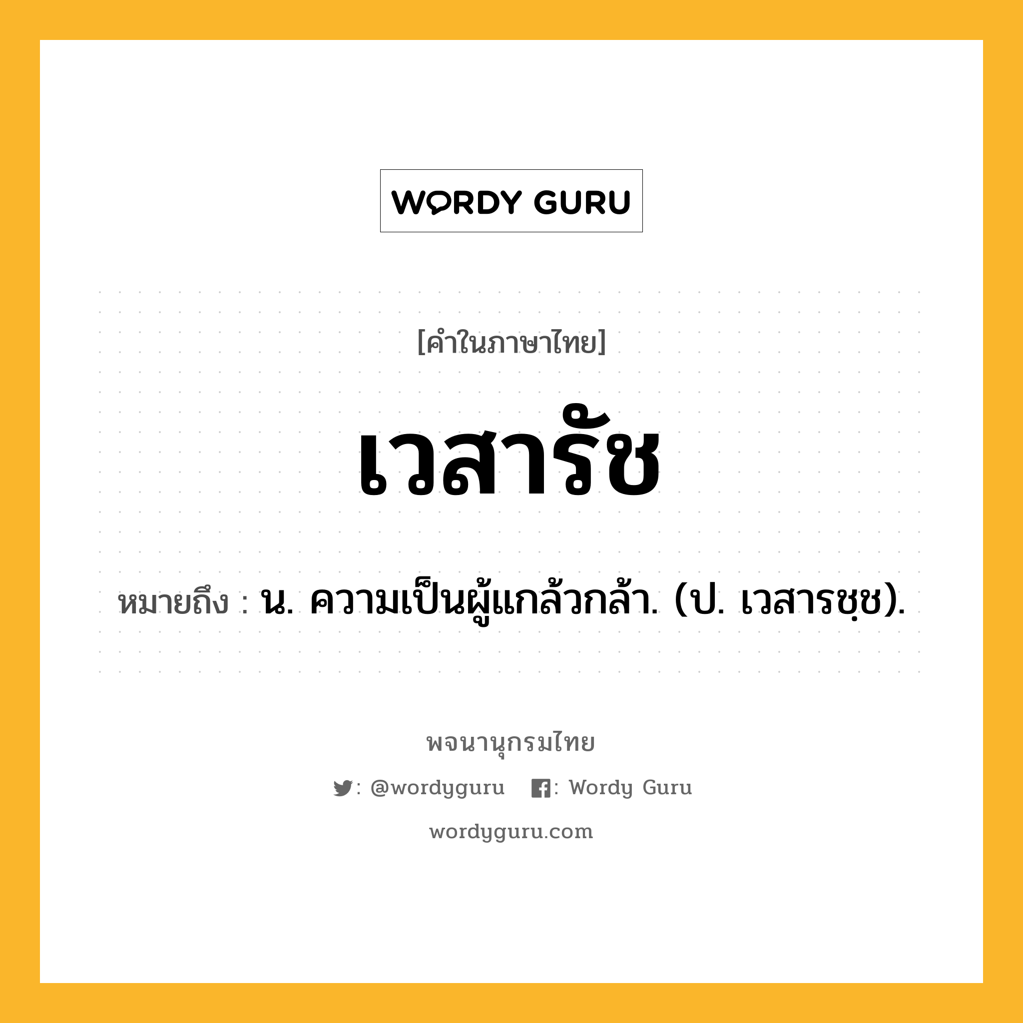 เวสารัช หมายถึงอะไร?, คำในภาษาไทย เวสารัช หมายถึง น. ความเป็นผู้แกล้วกล้า. (ป. เวสารชฺช).