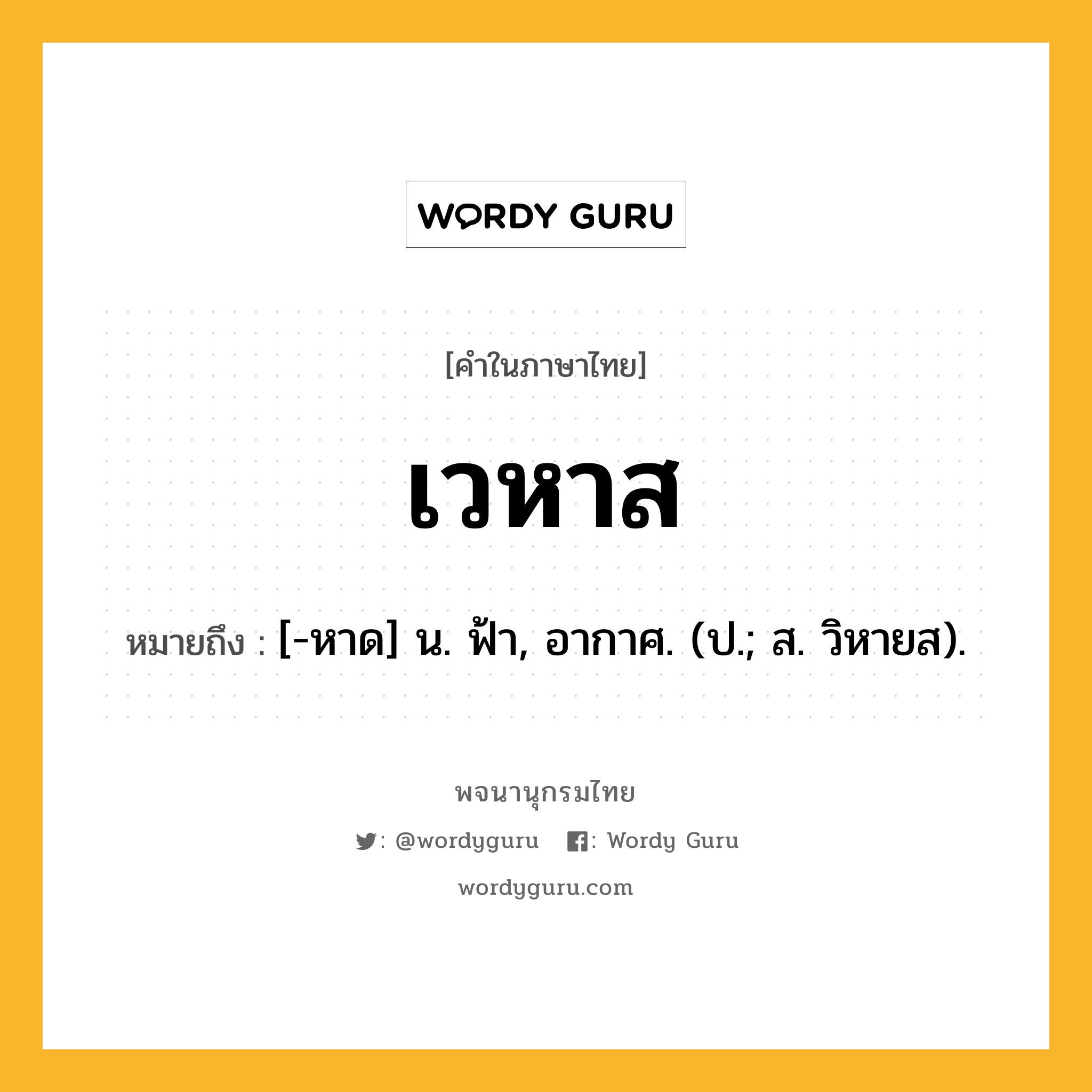 เวหาส หมายถึงอะไร?, คำในภาษาไทย เวหาส หมายถึง [-หาด] น. ฟ้า, อากาศ. (ป.; ส. วิหายส).