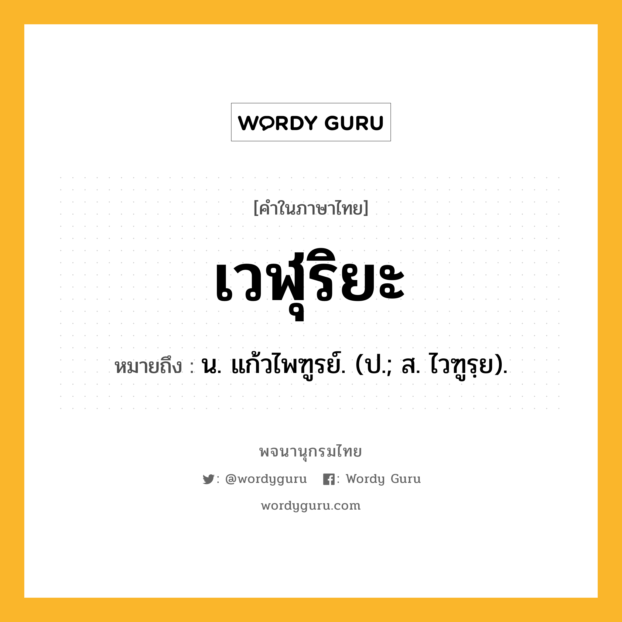 เวฬุริยะ หมายถึงอะไร?, คำในภาษาไทย เวฬุริยะ หมายถึง น. แก้วไพฑูรย์. (ป.; ส. ไวฑูรฺย).