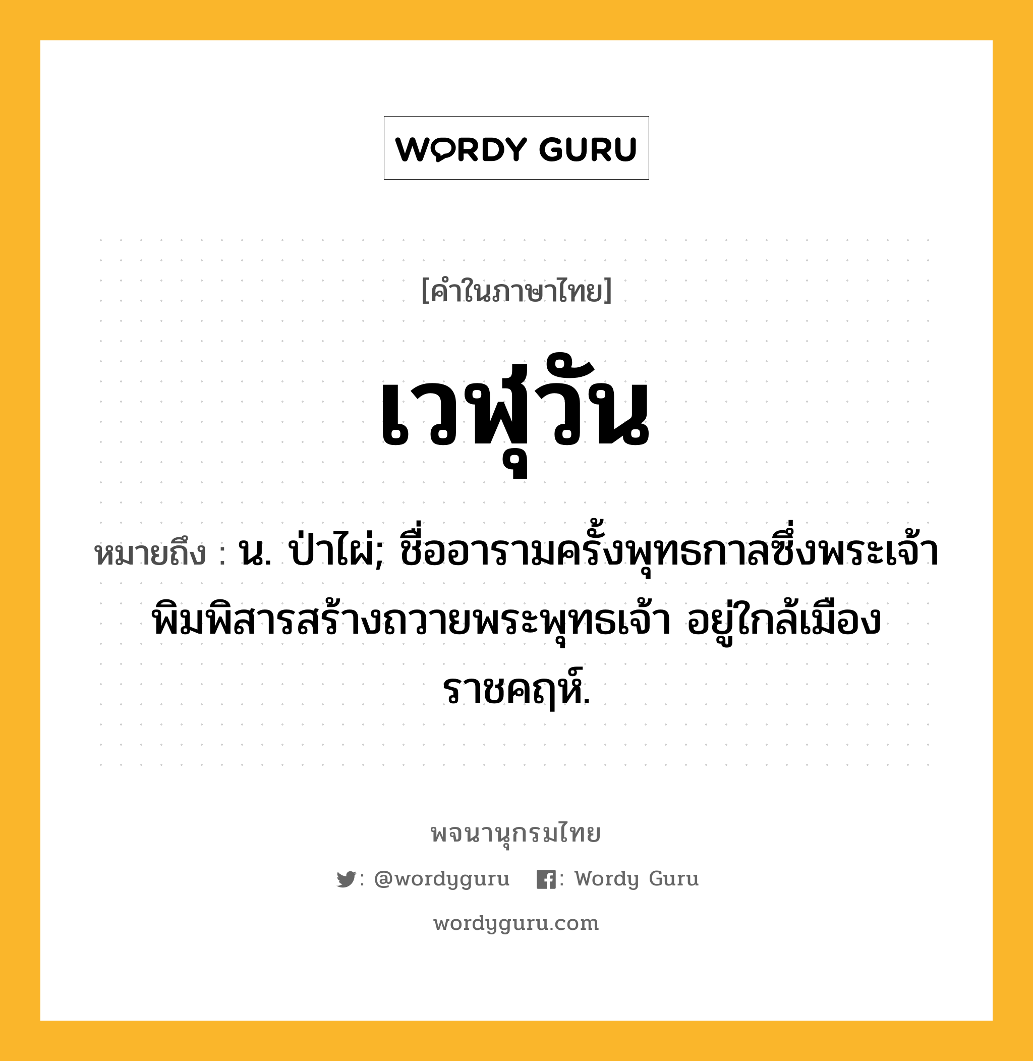 เวฬุวัน หมายถึงอะไร?, คำในภาษาไทย เวฬุวัน หมายถึง น. ป่าไผ่; ชื่ออารามครั้งพุทธกาลซึ่งพระเจ้าพิมพิสารสร้างถวายพระพุทธเจ้า อยู่ใกล้เมืองราชคฤห์.