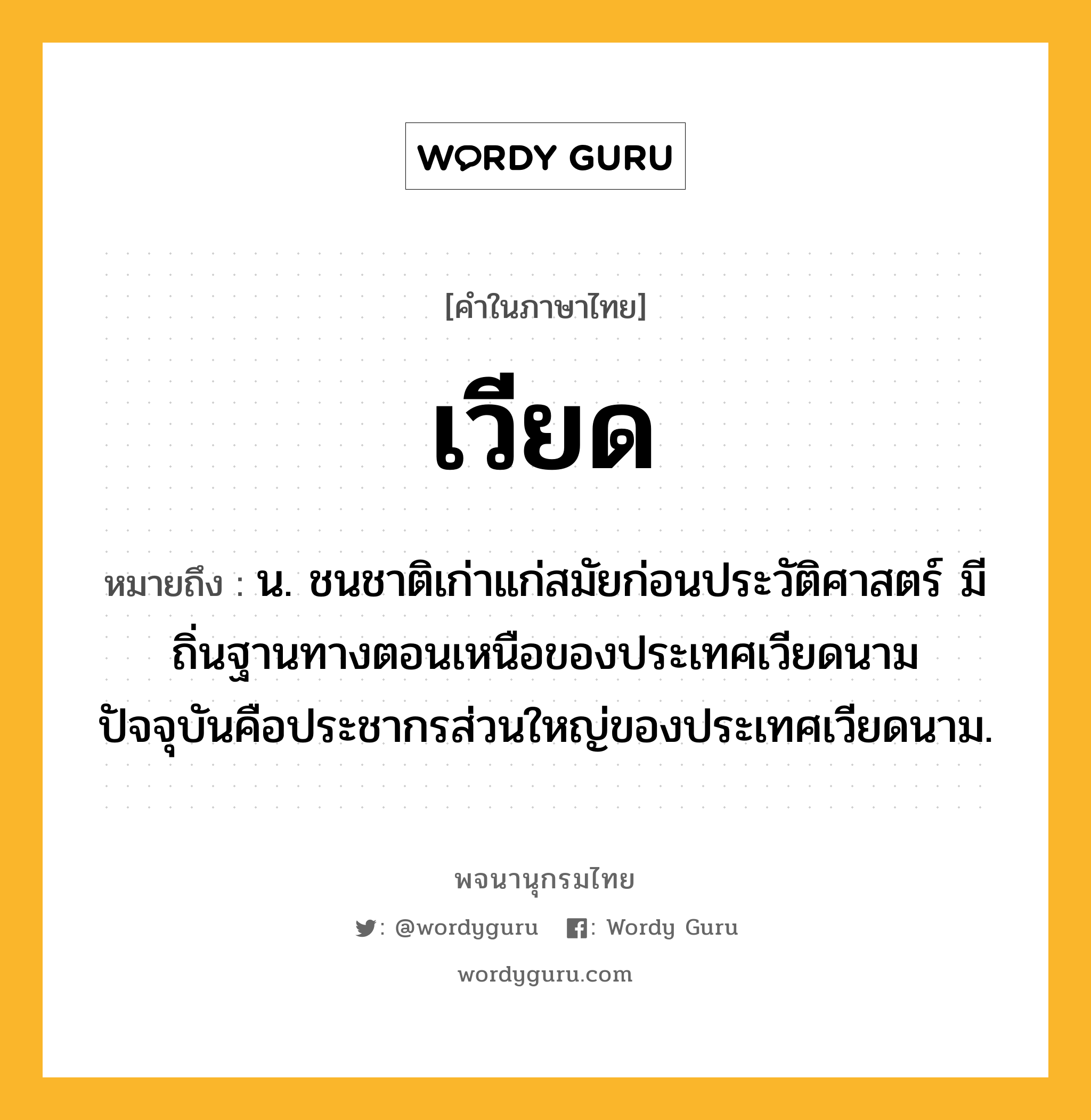 เวียด ความหมาย หมายถึงอะไร?, คำในภาษาไทย เวียด หมายถึง น. ชนชาติเก่าแก่สมัยก่อนประวัติศาสตร์ มีถิ่นฐานทางตอนเหนือของประเทศเวียดนาม ปัจจุบันคือประชากรส่วนใหญ่ของประเทศเวียดนาม.