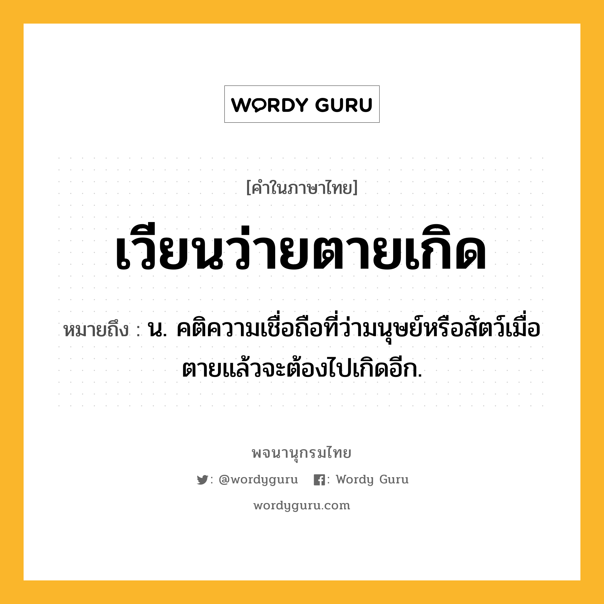 เวียนว่ายตายเกิด หมายถึงอะไร?, คำในภาษาไทย เวียนว่ายตายเกิด หมายถึง น. คติความเชื่อถือที่ว่ามนุษย์หรือสัตว์เมื่อตายแล้วจะต้องไปเกิดอีก.