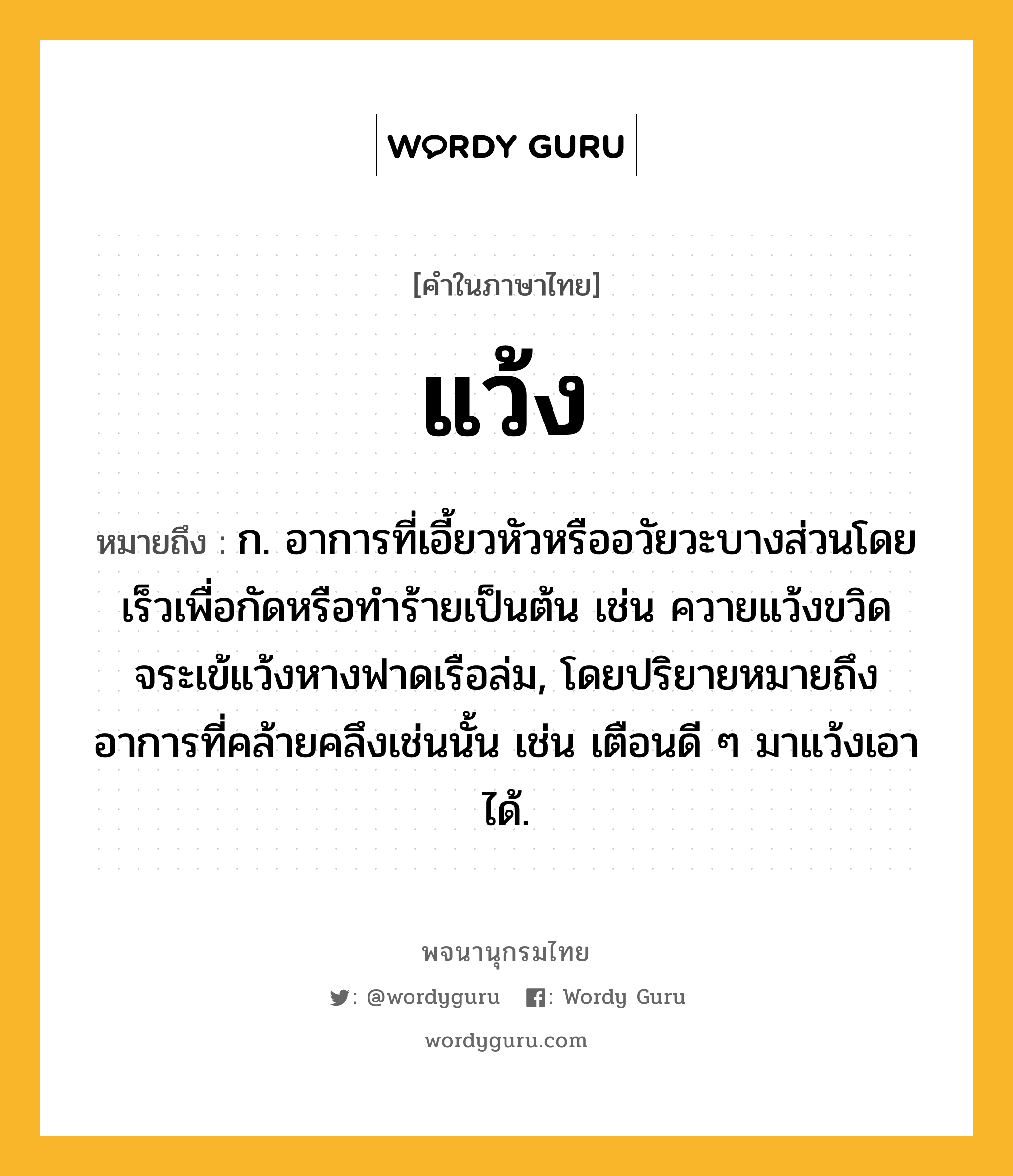 แว้ง หมายถึงอะไร?, คำในภาษาไทย แว้ง หมายถึง ก. อาการที่เอี้ยวหัวหรืออวัยวะบางส่วนโดยเร็วเพื่อกัดหรือทําร้ายเป็นต้น เช่น ควายแว้งขวิด จระเข้แว้งหางฟาดเรือล่ม, โดยปริยายหมายถึงอาการที่คล้ายคลึงเช่นนั้น เช่น เตือนดี ๆ มาแว้งเอาได้.