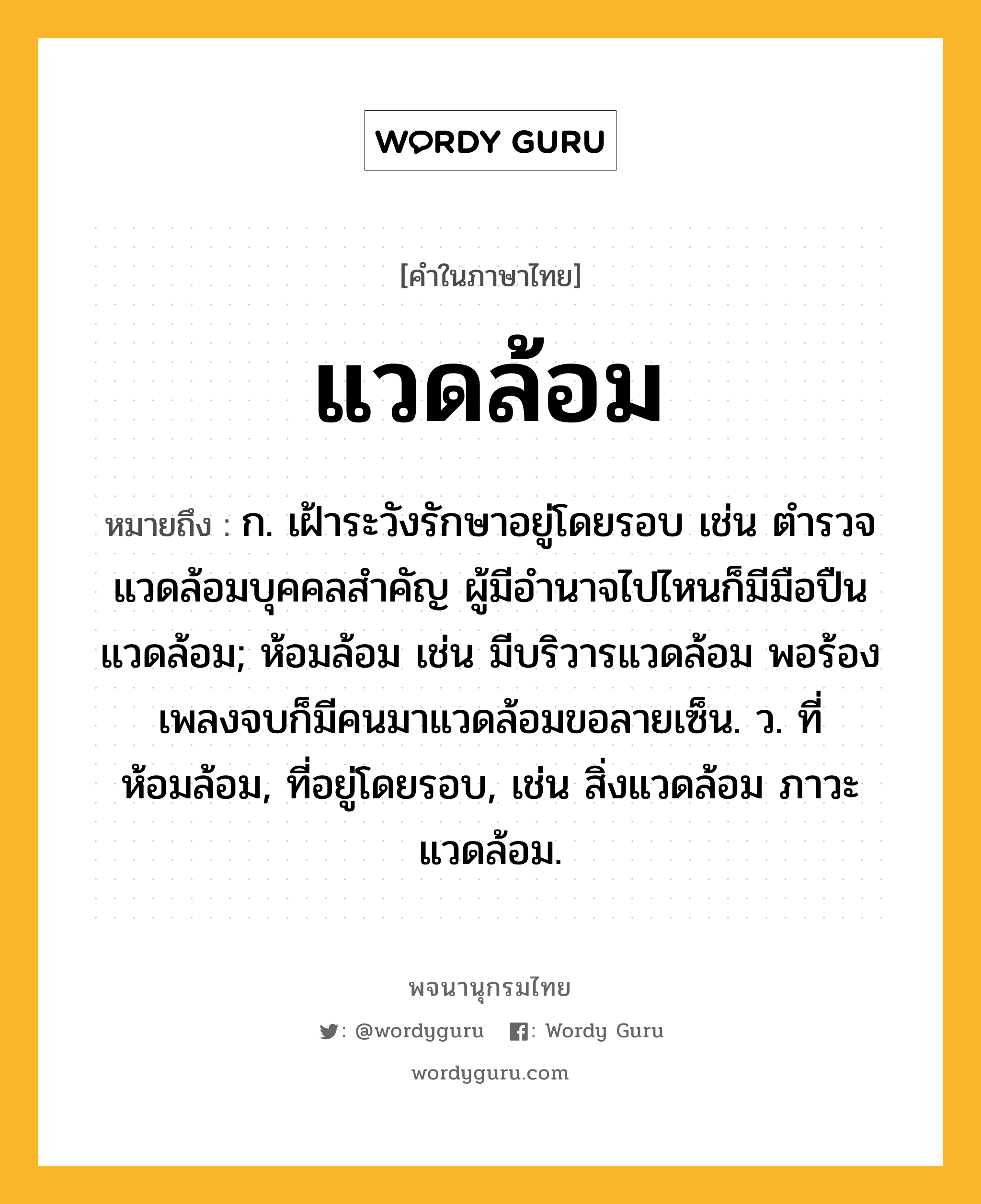 แวดล้อม ความหมาย หมายถึงอะไร?, คำในภาษาไทย แวดล้อม หมายถึง ก. เฝ้าระวังรักษาอยู่โดยรอบ เช่น ตำรวจแวดล้อมบุคคลสำคัญ ผู้มีอำนาจไปไหนก็มีมือปืนแวดล้อม; ห้อมล้อม เช่น มีบริวารแวดล้อม พอร้องเพลงจบก็มีคนมาแวดล้อมขอลายเซ็น. ว. ที่ห้อมล้อม, ที่อยู่โดยรอบ, เช่น สิ่งแวดล้อม ภาวะแวดล้อม.