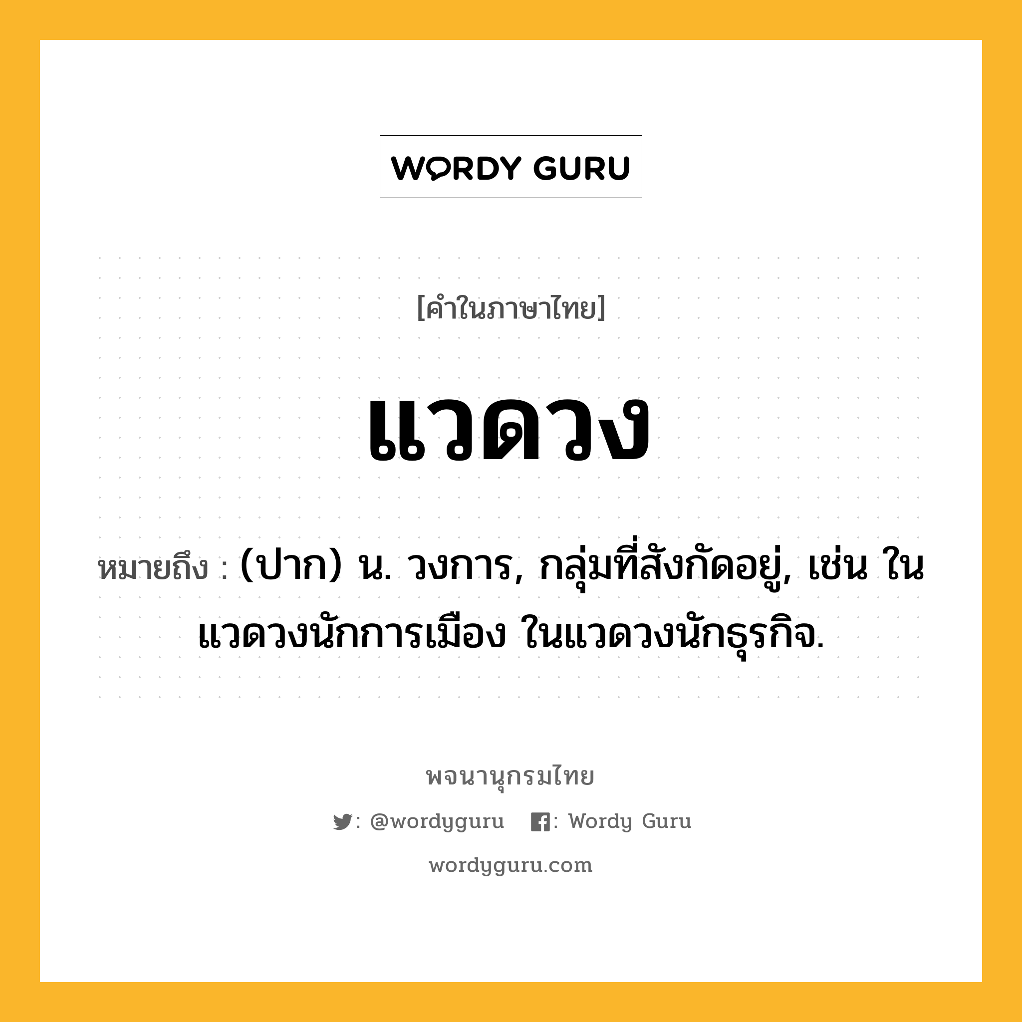 แวดวง หมายถึงอะไร?, คำในภาษาไทย แวดวง หมายถึง (ปาก) น. วงการ, กลุ่มที่สังกัดอยู่, เช่น ในแวดวงนักการเมือง ในแวดวงนักธุรกิจ.