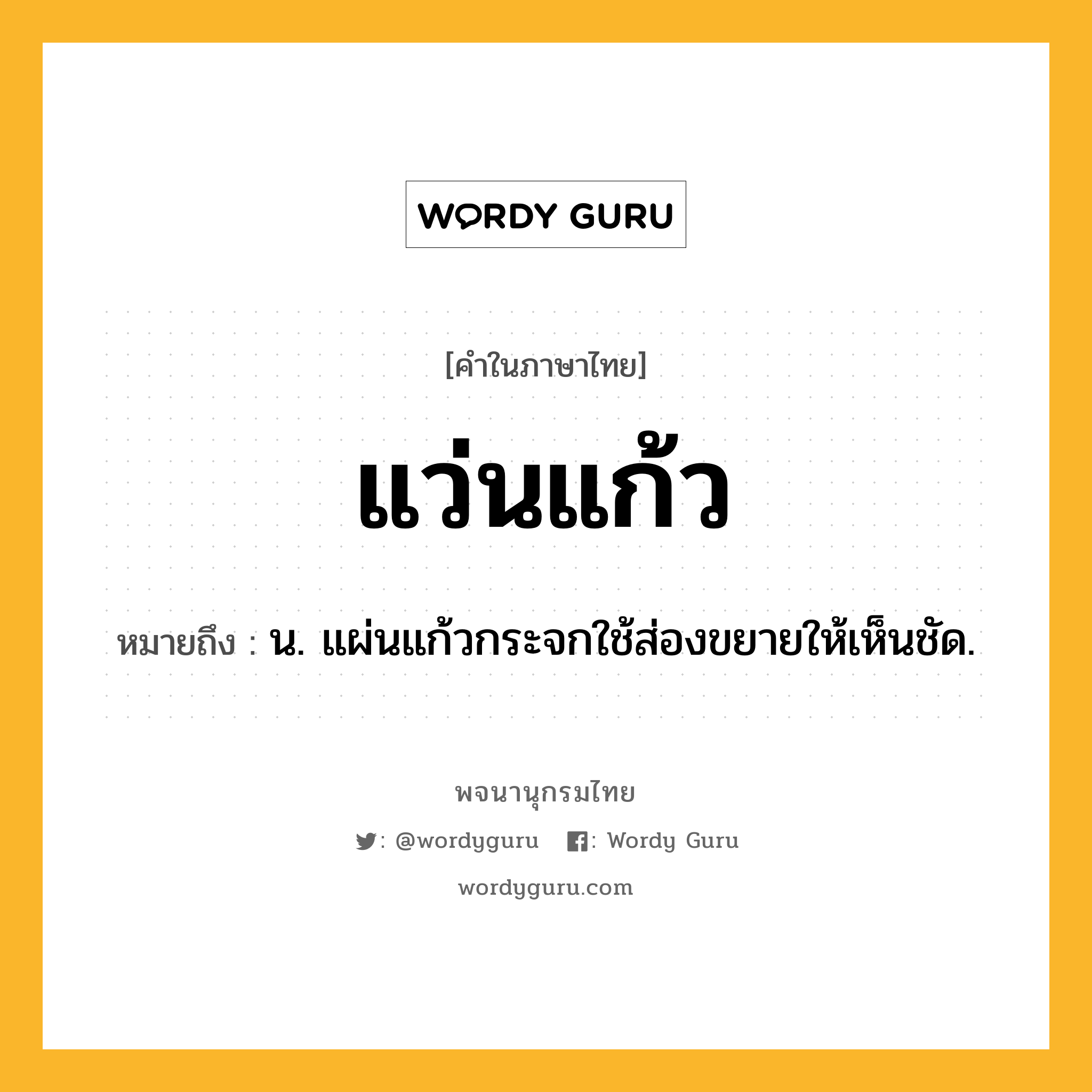 แว่นแก้ว หมายถึงอะไร?, คำในภาษาไทย แว่นแก้ว หมายถึง น. แผ่นแก้วกระจกใช้ส่องขยายให้เห็นชัด.