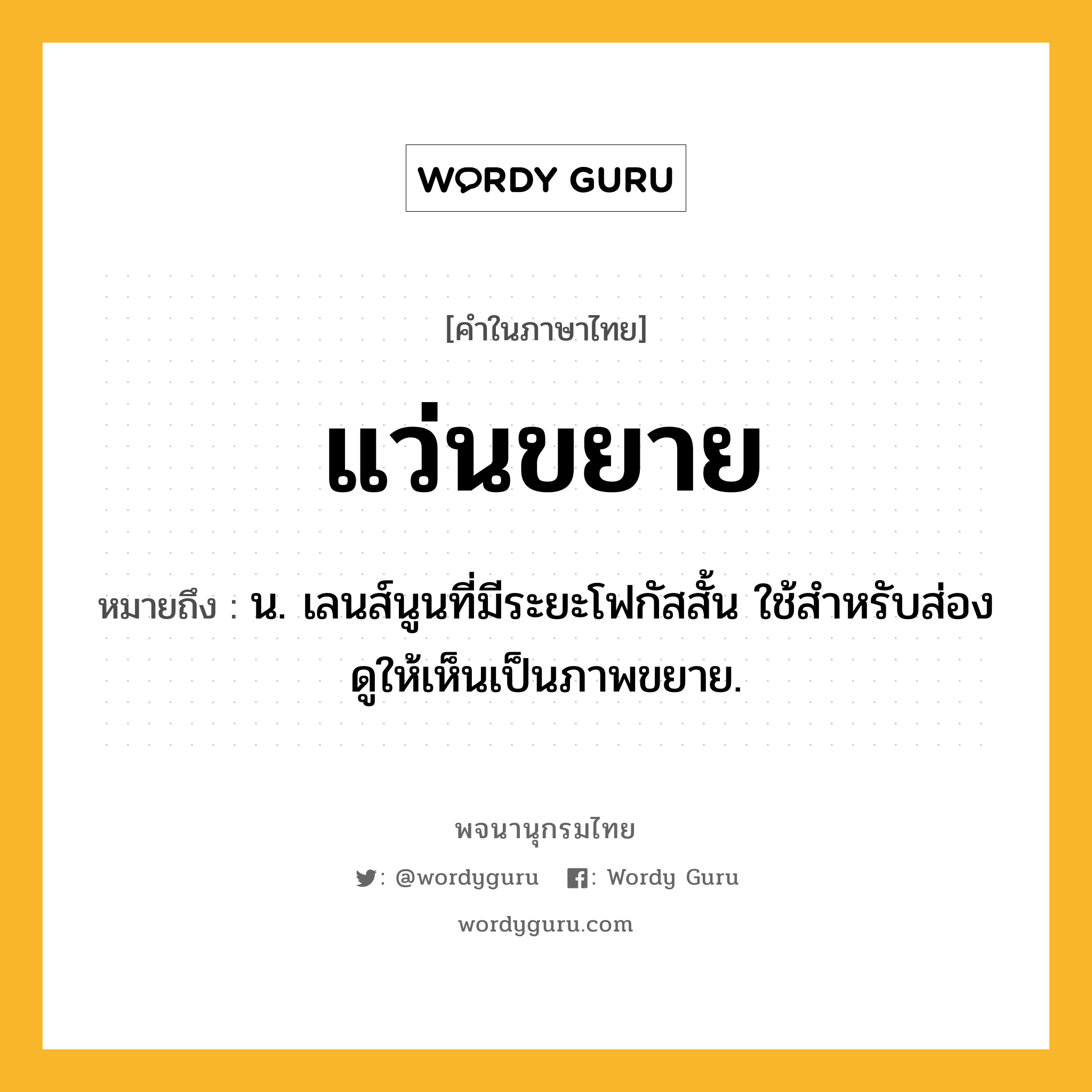 แว่นขยาย หมายถึงอะไร?, คำในภาษาไทย แว่นขยาย หมายถึง น. เลนส์นูนที่มีระยะโฟกัสสั้น ใช้สําหรับส่องดูให้เห็นเป็นภาพขยาย.