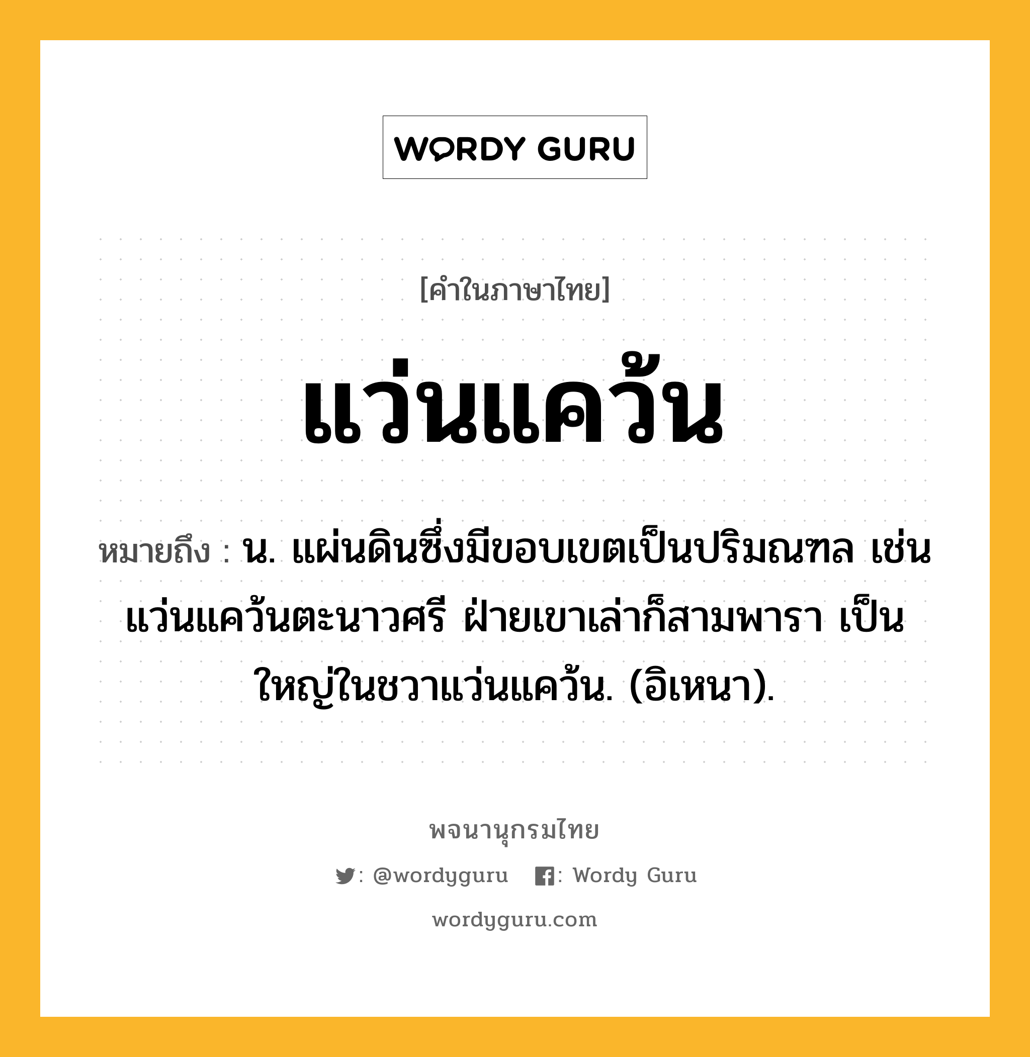 แว่นแคว้น หมายถึงอะไร?, คำในภาษาไทย แว่นแคว้น หมายถึง น. แผ่นดินซึ่งมีขอบเขตเป็นปริมณฑล เช่น แว่นแคว้นตะนาวศรี ฝ่ายเขาเล่าก็สามพารา เป็นใหญ่ในชวาแว่นแคว้น. (อิเหนา).