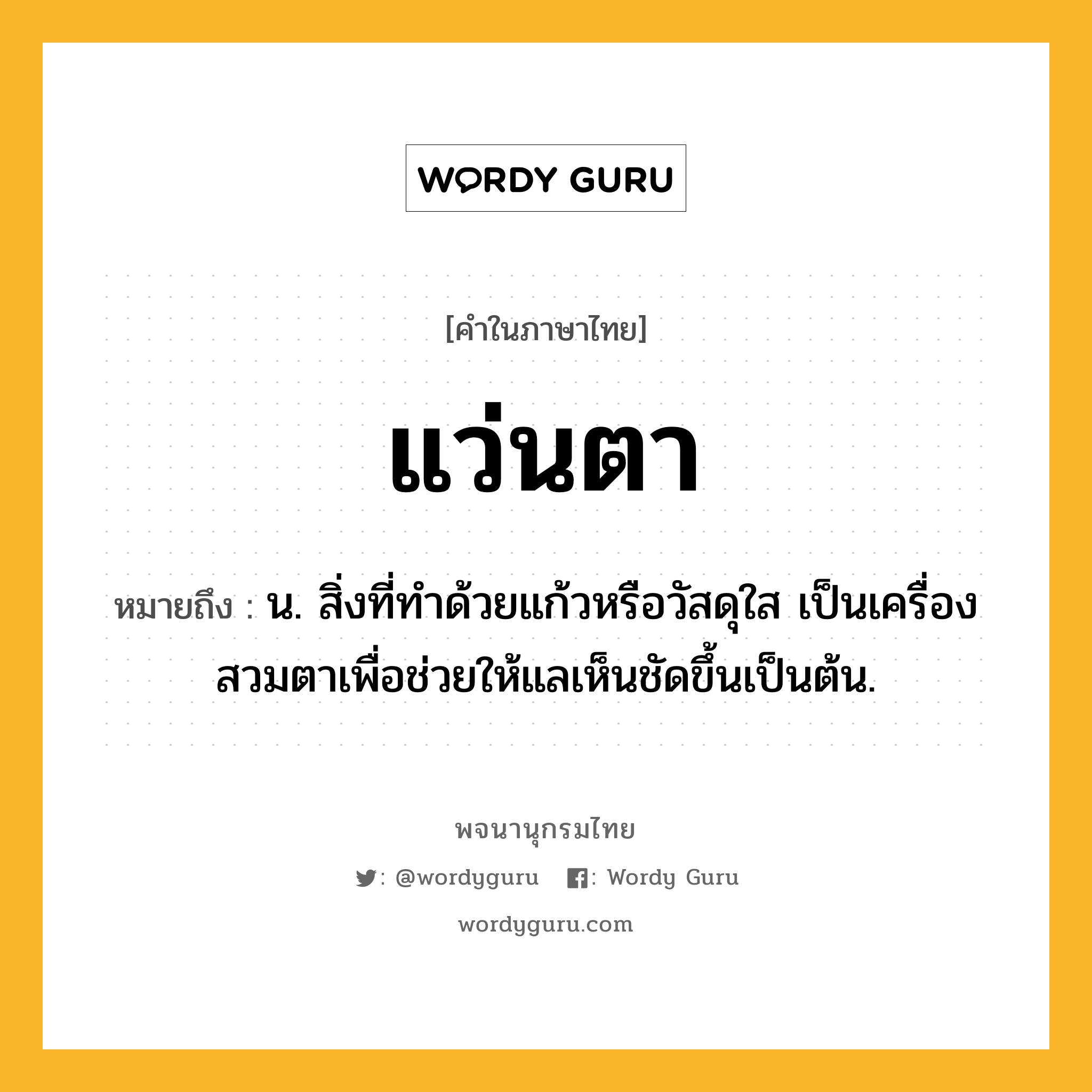 แว่นตา หมายถึงอะไร?, คำในภาษาไทย แว่นตา หมายถึง น. สิ่งที่ทําด้วยแก้วหรือวัสดุใส เป็นเครื่องสวมตาเพื่อช่วยให้แลเห็นชัดขึ้นเป็นต้น.