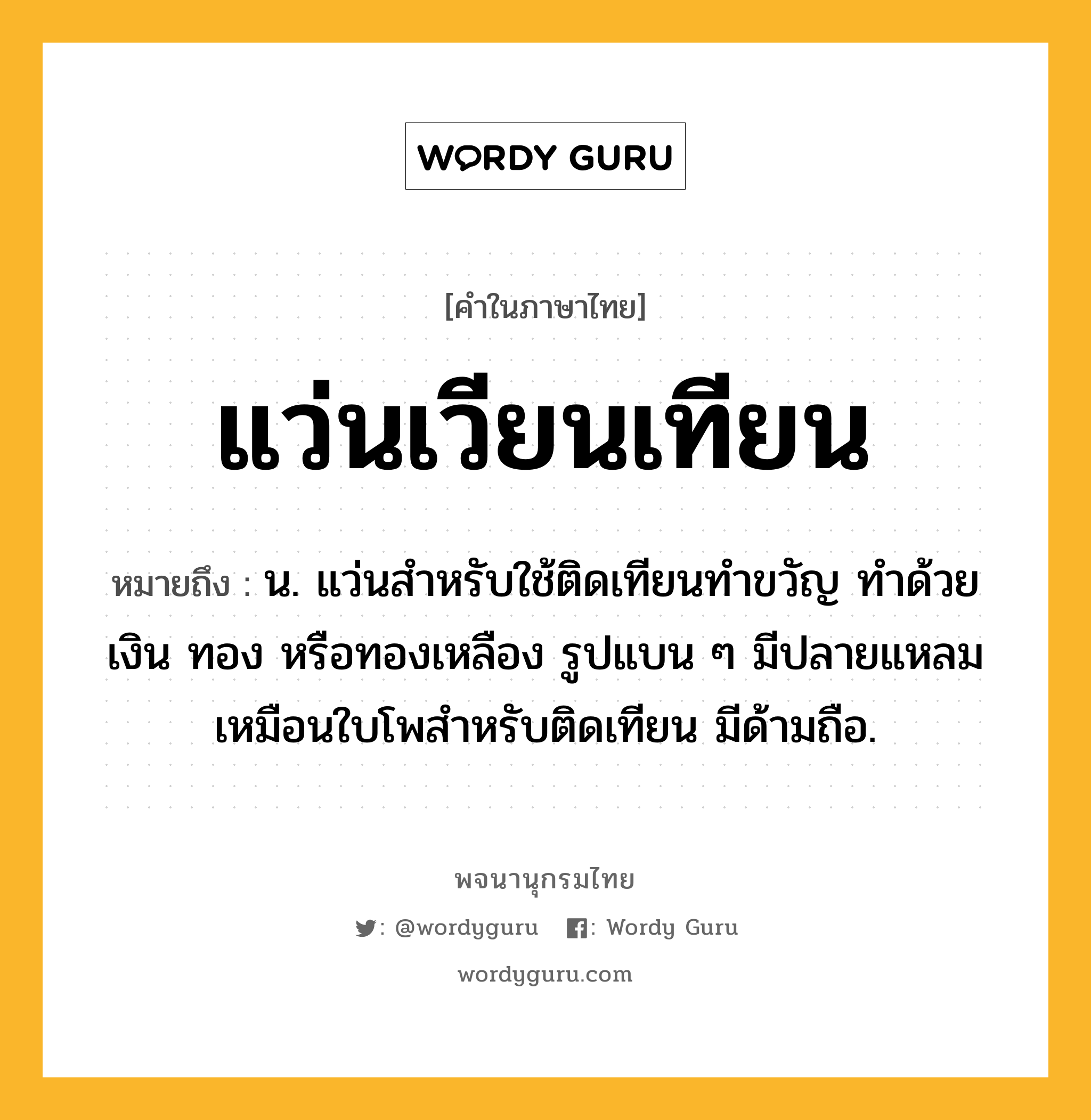 แว่นเวียนเทียน หมายถึงอะไร?, คำในภาษาไทย แว่นเวียนเทียน หมายถึง น. แว่นสำหรับใช้ติดเทียนทำขวัญ ทำด้วยเงิน ทอง หรือทองเหลือง รูปแบน ๆ มีปลายแหลมเหมือนใบโพสำหรับติดเทียน มีด้ามถือ.