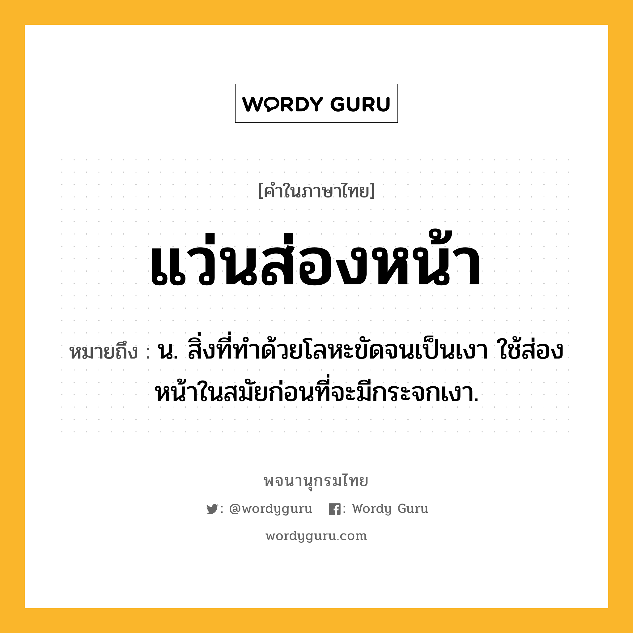 แว่นส่องหน้า หมายถึงอะไร?, คำในภาษาไทย แว่นส่องหน้า หมายถึง น. สิ่งที่ทำด้วยโลหะขัดจนเป็นเงา ใช้ส่องหน้าในสมัยก่อนที่จะมีกระจกเงา.