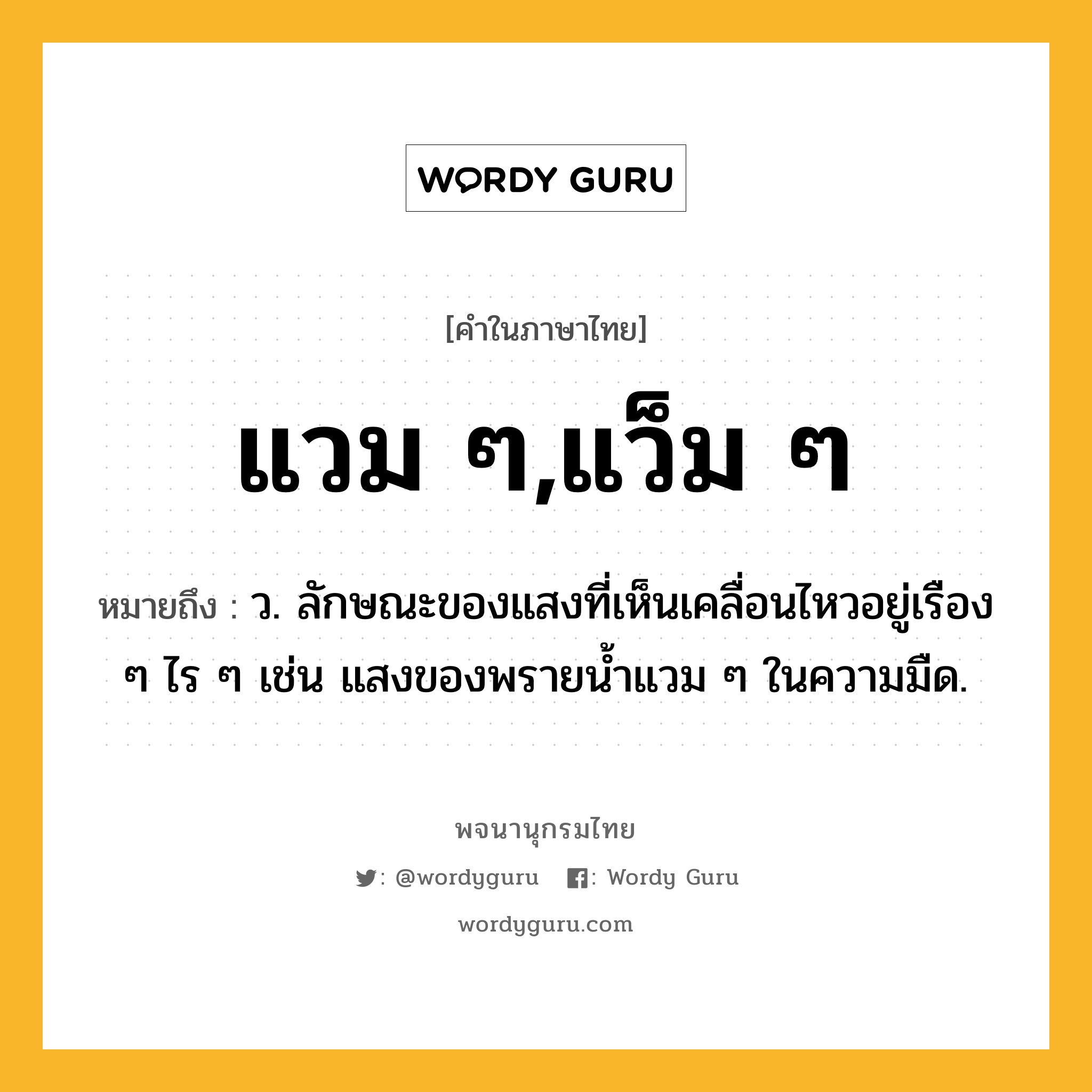 แวม ๆ,แว็ม ๆ หมายถึงอะไร?, คำในภาษาไทย แวม ๆ,แว็ม ๆ หมายถึง ว. ลักษณะของแสงที่เห็นเคลื่อนไหวอยู่เรือง ๆ ไร ๆ เช่น แสงของพรายน้ำแวม ๆ ในความมืด.