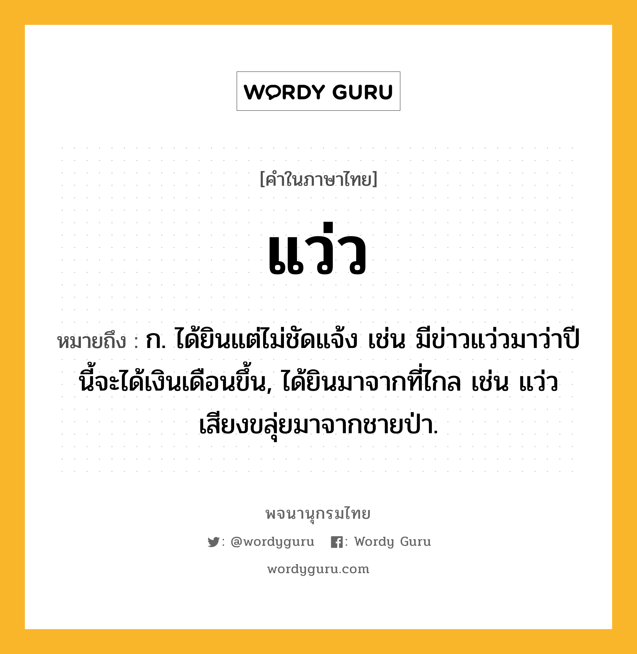 แว่ว หมายถึงอะไร?, คำในภาษาไทย แว่ว หมายถึง ก. ได้ยินแต่ไม่ชัดแจ้ง เช่น มีข่าวแว่วมาว่าปีนี้จะได้เงินเดือนขึ้น, ได้ยินมาจากที่ไกล เช่น แว่วเสียงขลุ่ยมาจากชายป่า.