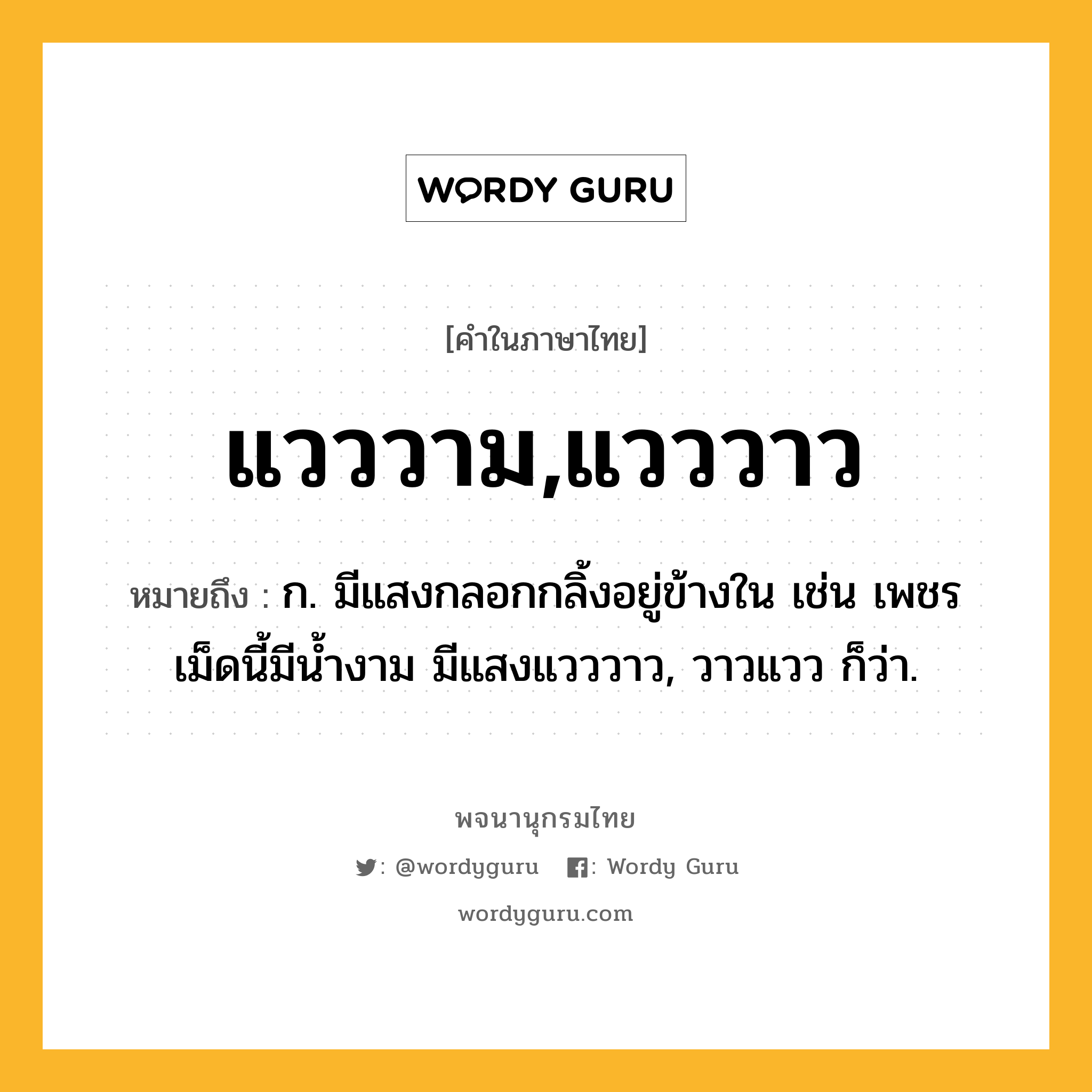 แวววาม,แวววาว หมายถึงอะไร?, คำในภาษาไทย แวววาม,แวววาว หมายถึง ก. มีแสงกลอกกลิ้งอยู่ข้างใน เช่น เพชรเม็ดนี้มีน้ำงาม มีแสงแวววาว, วาวแวว ก็ว่า.