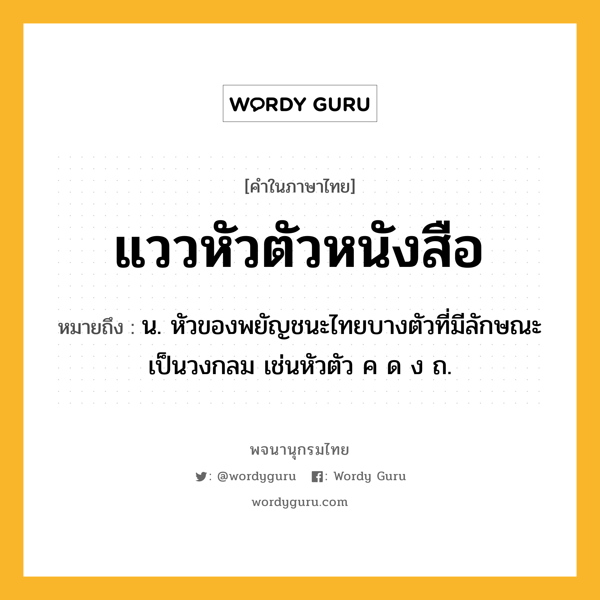 แววหัวตัวหนังสือ หมายถึงอะไร?, คำในภาษาไทย แววหัวตัวหนังสือ หมายถึง น. หัวของพยัญชนะไทยบางตัวที่มีลักษณะเป็นวงกลม เช่นหัวตัว ค ด ง ถ.