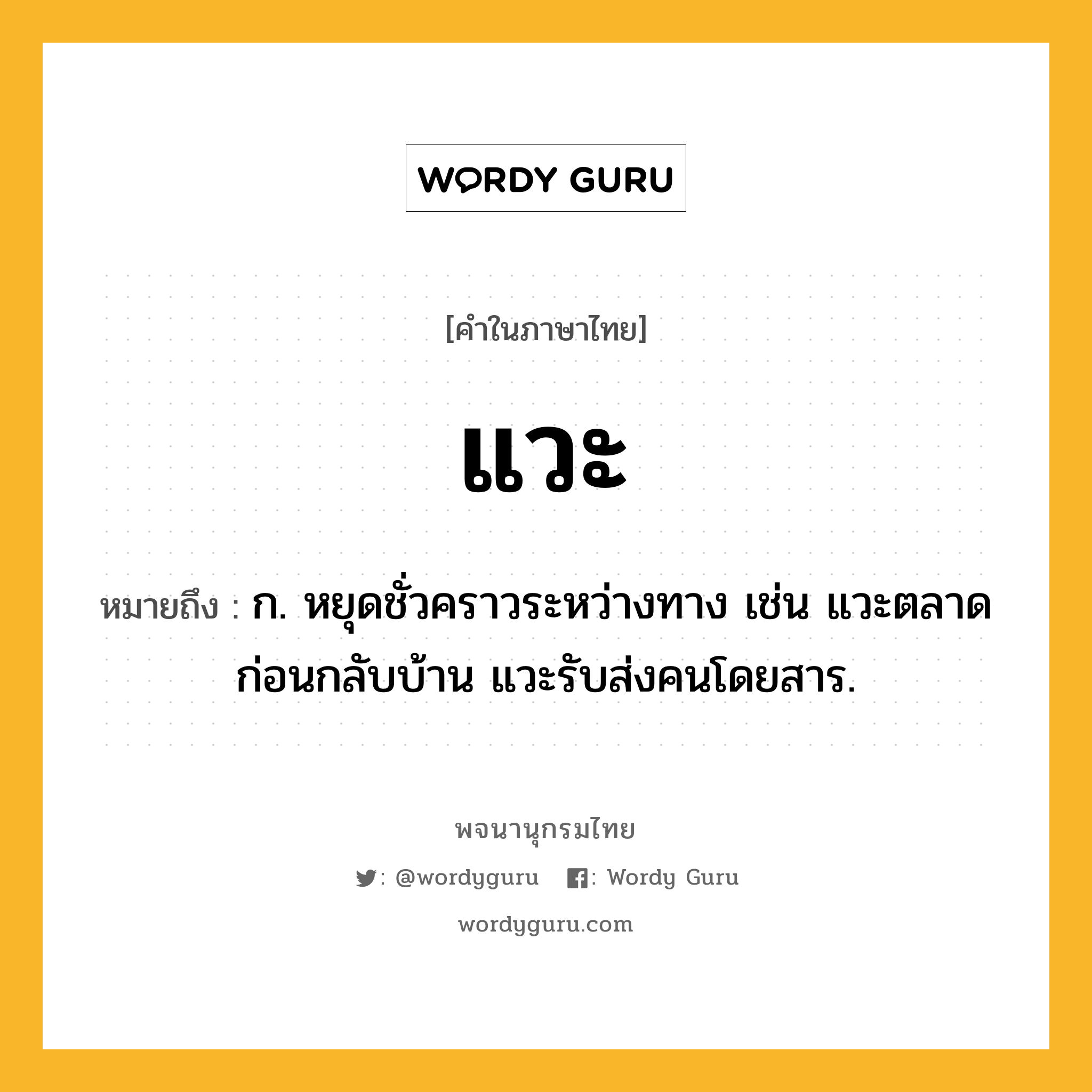 แวะ หมายถึงอะไร?, คำในภาษาไทย แวะ หมายถึง ก. หยุดชั่วคราวระหว่างทาง เช่น แวะตลาดก่อนกลับบ้าน แวะรับส่งคนโดยสาร.