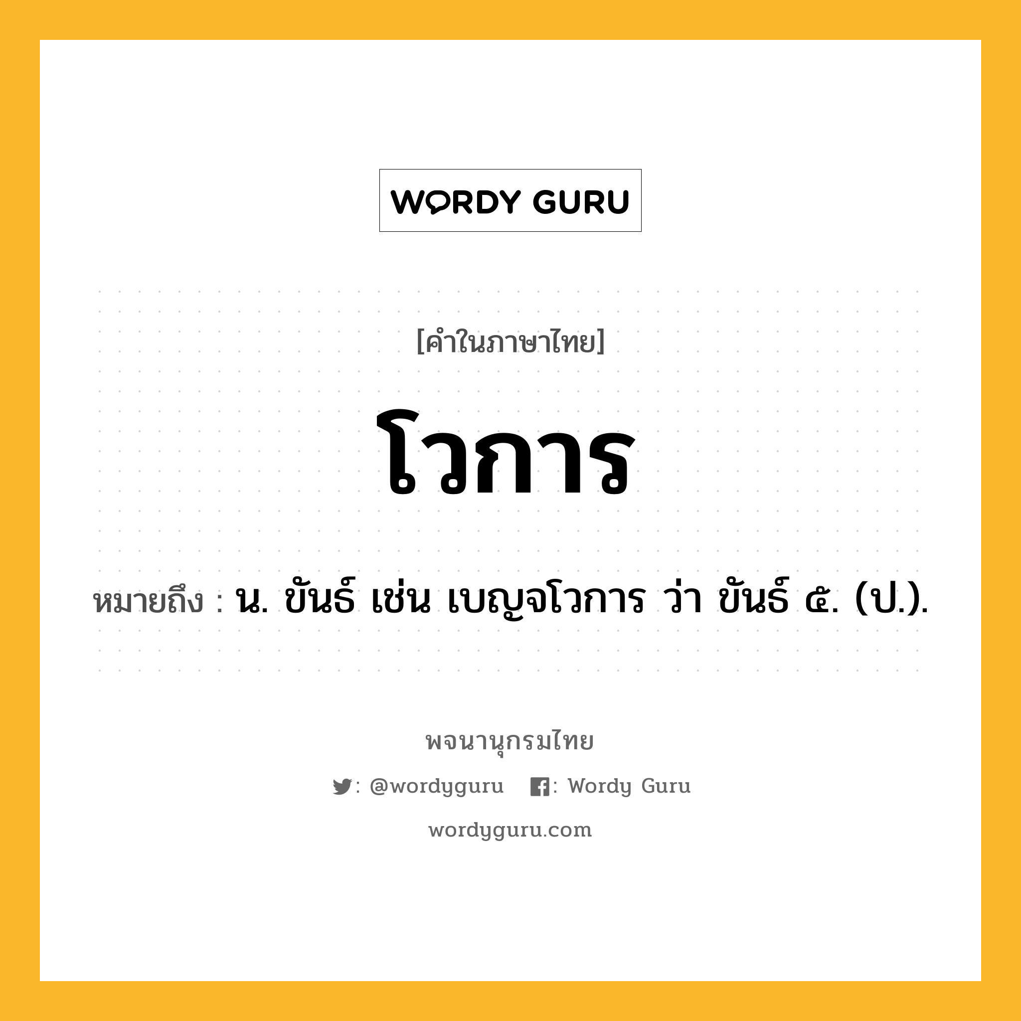 โวการ หมายถึงอะไร?, คำในภาษาไทย โวการ หมายถึง น. ขันธ์ เช่น เบญจโวการ ว่า ขันธ์ ๕. (ป.).