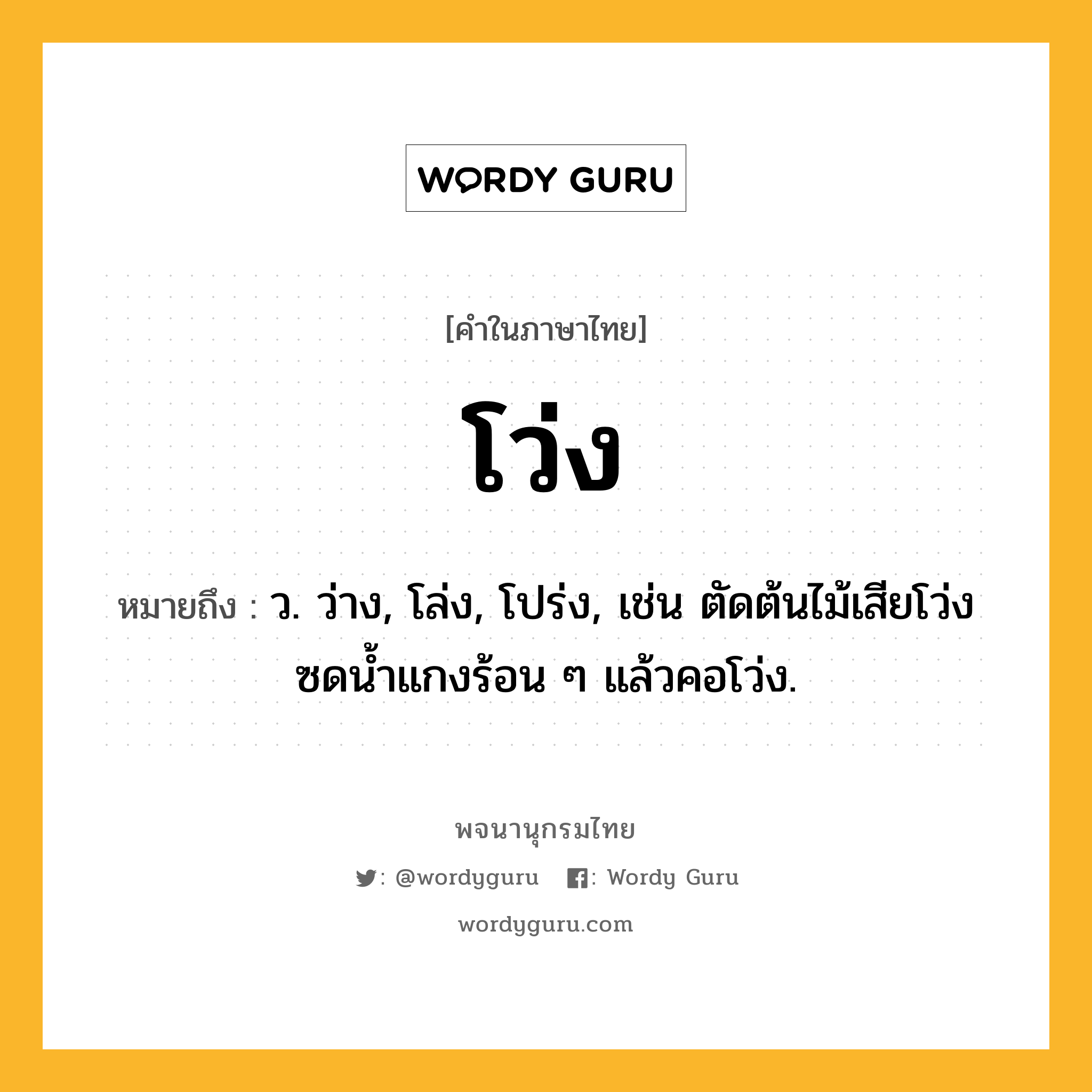 โว่ง หมายถึงอะไร?, คำในภาษาไทย โว่ง หมายถึง ว. ว่าง, โล่ง, โปร่ง, เช่น ตัดต้นไม้เสียโว่ง ซดน้ำแกงร้อน ๆ แล้วคอโว่ง.