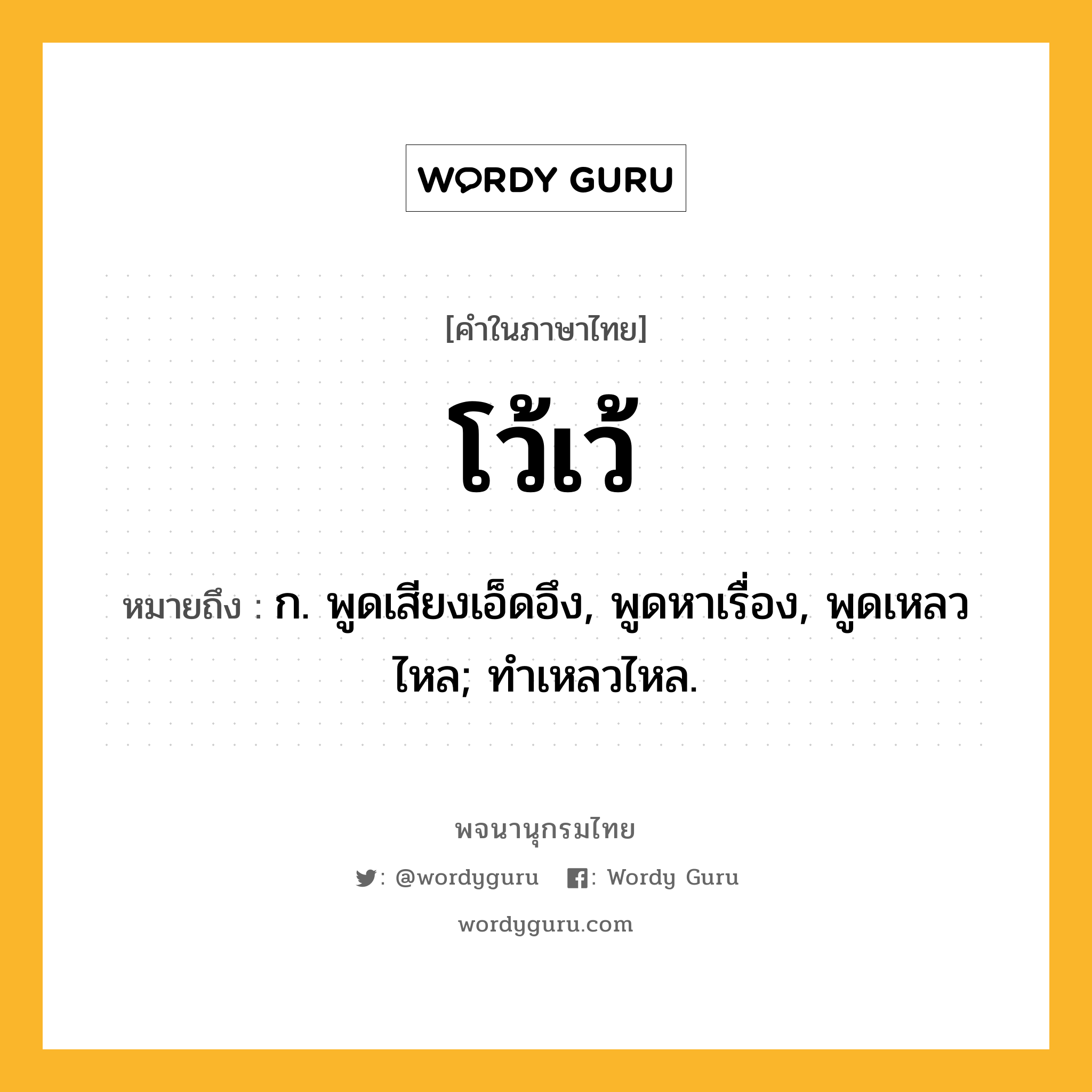 โว้เว้ หมายถึงอะไร?, คำในภาษาไทย โว้เว้ หมายถึง ก. พูดเสียงเอ็ดอึง, พูดหาเรื่อง, พูดเหลวไหล; ทําเหลวไหล.