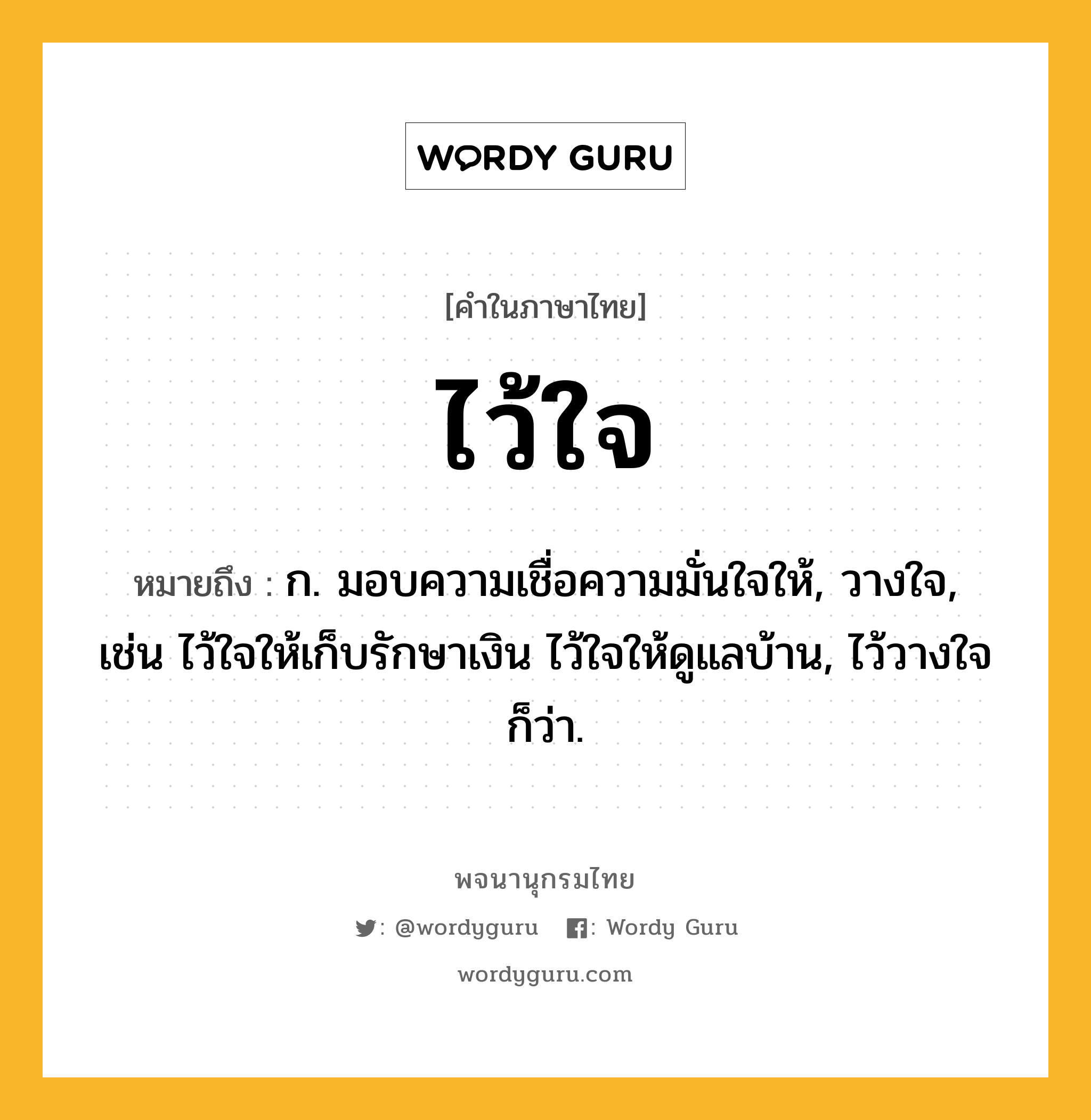 ไว้ใจ หมายถึงอะไร?, คำในภาษาไทย ไว้ใจ หมายถึง ก. มอบความเชื่อความมั่นใจให้, วางใจ, เช่น ไว้ใจให้เก็บรักษาเงิน ไว้ใจให้ดูแลบ้าน, ไว้วางใจ ก็ว่า.