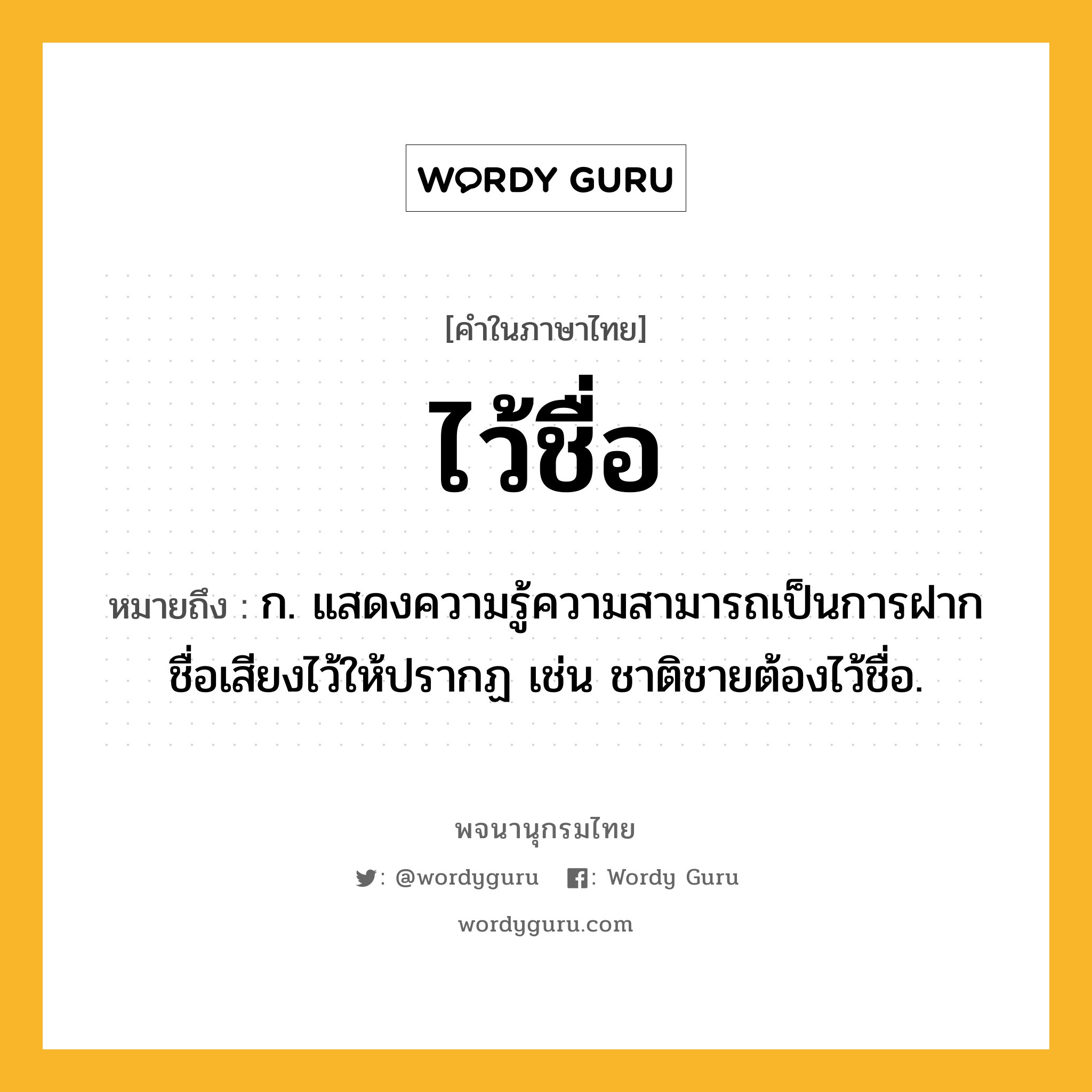 ไว้ชื่อ หมายถึงอะไร?, คำในภาษาไทย ไว้ชื่อ หมายถึง ก. แสดงความรู้ความสามารถเป็นการฝากชื่อเสียงไว้ให้ปรากฏ เช่น ชาติชายต้องไว้ชื่อ.