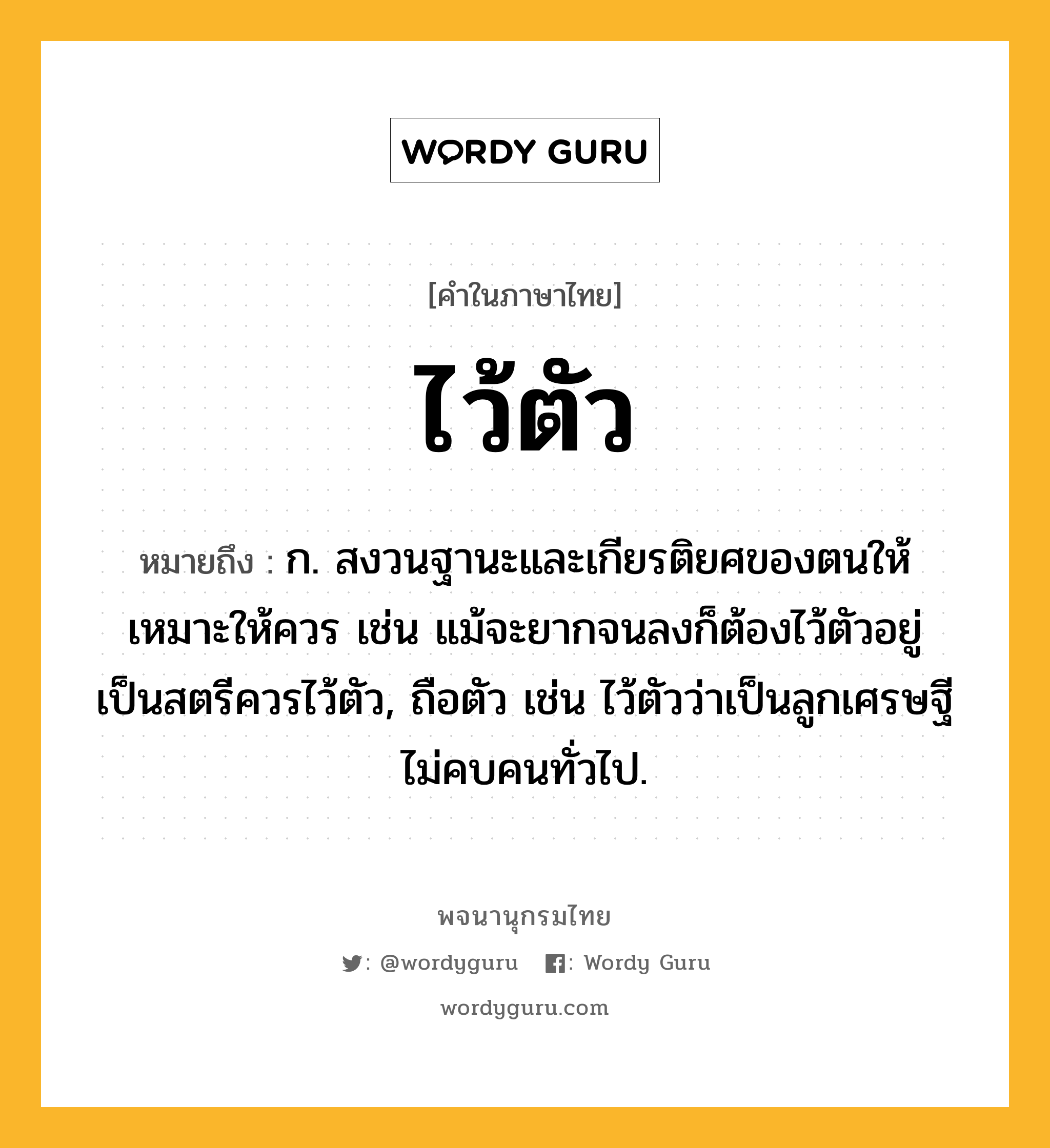 ไว้ตัว หมายถึงอะไร?, คำในภาษาไทย ไว้ตัว หมายถึง ก. สงวนฐานะและเกียรติยศของตนให้เหมาะให้ควร เช่น แม้จะยากจนลงก็ต้องไว้ตัวอยู่ เป็นสตรีควรไว้ตัว, ถือตัว เช่น ไว้ตัวว่าเป็นลูกเศรษฐี ไม่คบคนทั่วไป.