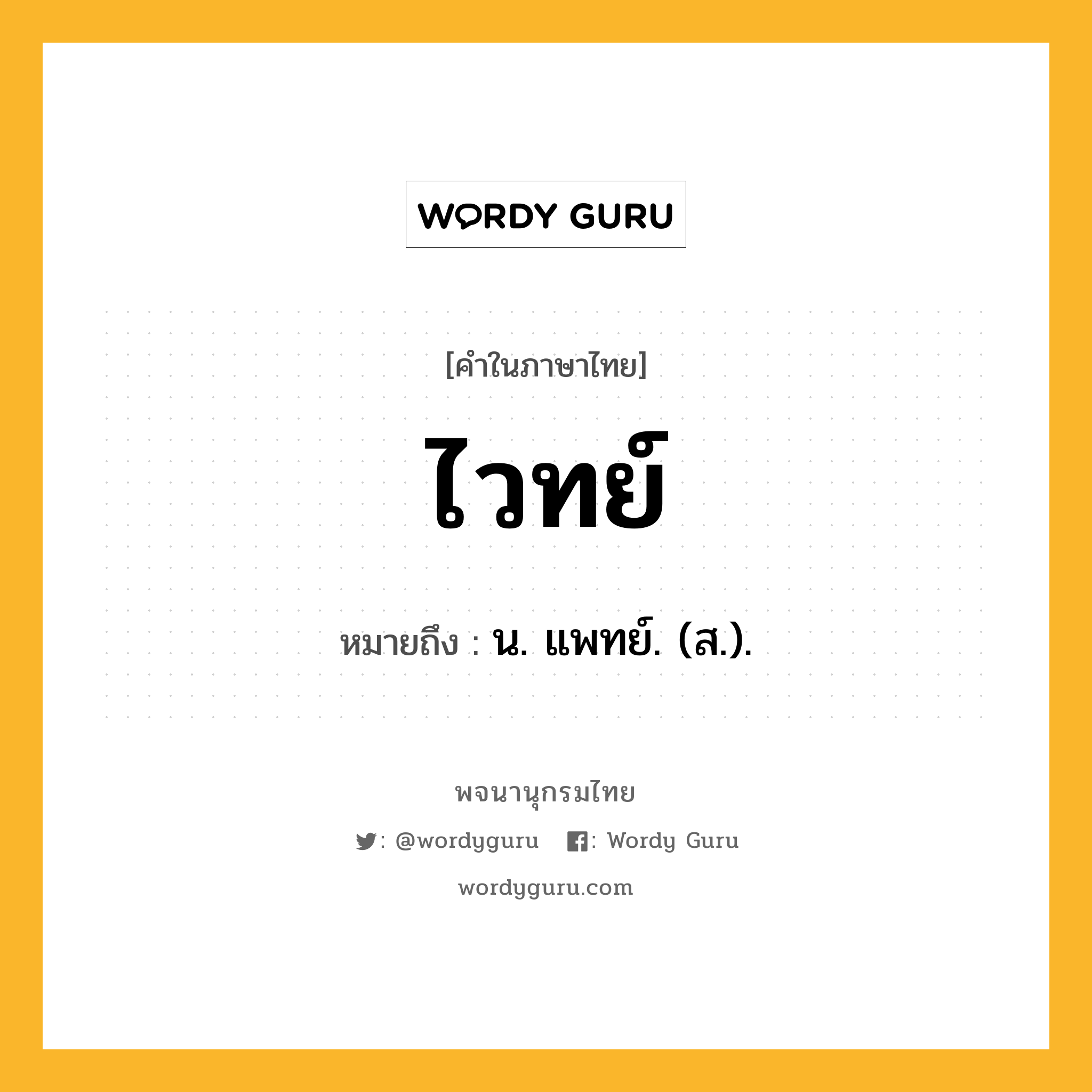 ไวทย์ หมายถึงอะไร?, คำในภาษาไทย ไวทย์ หมายถึง น. แพทย์. (ส.).