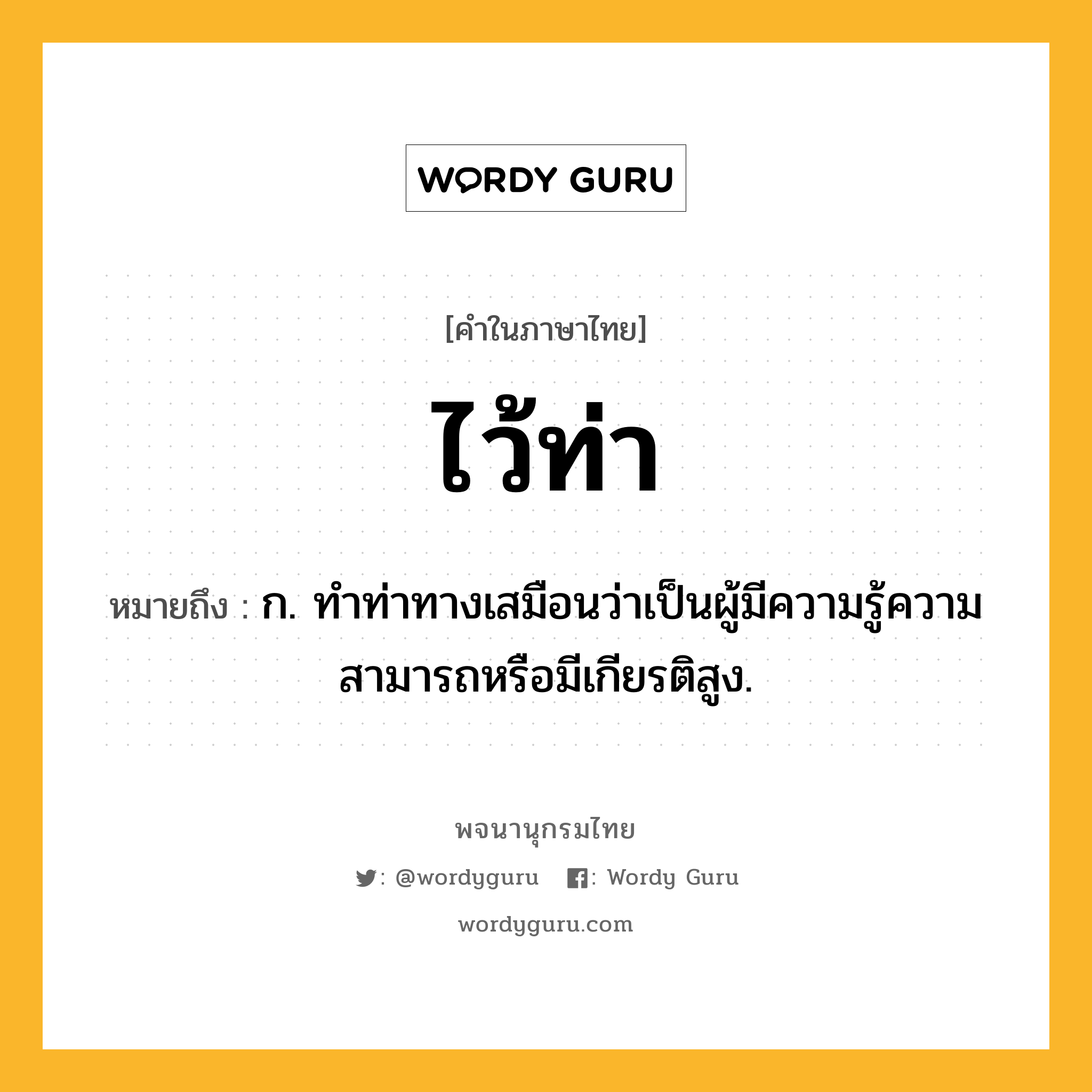 ไว้ท่า หมายถึงอะไร?, คำในภาษาไทย ไว้ท่า หมายถึง ก. ทำท่าทางเสมือนว่าเป็นผู้มีความรู้ความสามารถหรือมีเกียรติสูง.