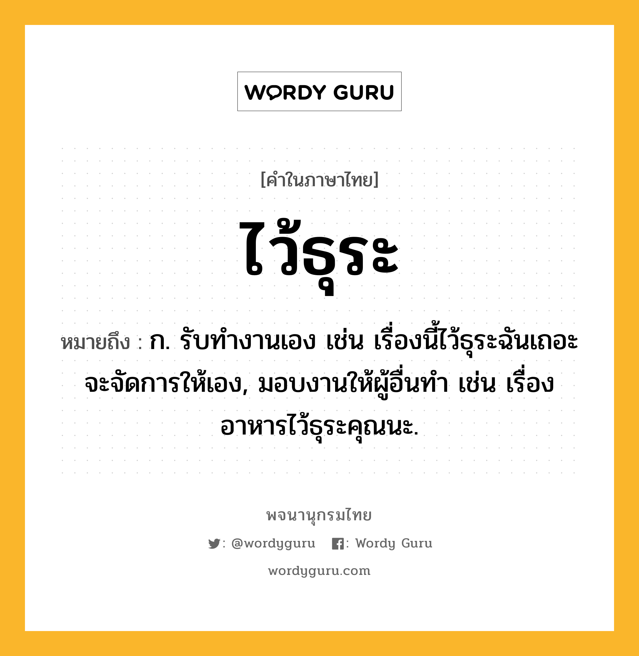 ไว้ธุระ หมายถึงอะไร?, คำในภาษาไทย ไว้ธุระ หมายถึง ก. รับทำงานเอง เช่น เรื่องนี้ไว้ธุระฉันเถอะ จะจัดการให้เอง, มอบงานให้ผู้อื่นทำ เช่น เรื่องอาหารไว้ธุระคุณนะ.