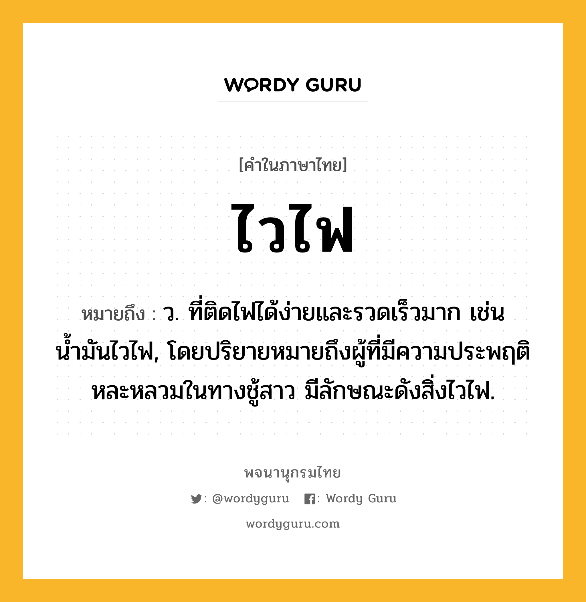 ไวไฟ ความหมาย หมายถึงอะไร?, คำในภาษาไทย ไวไฟ หมายถึง ว. ที่ติดไฟได้ง่ายและรวดเร็วมาก เช่น น้ำมันไวไฟ, โดยปริยายหมายถึงผู้ที่มีความประพฤติหละหลวมในทางชู้สาว มีลักษณะดังสิ่งไวไฟ.