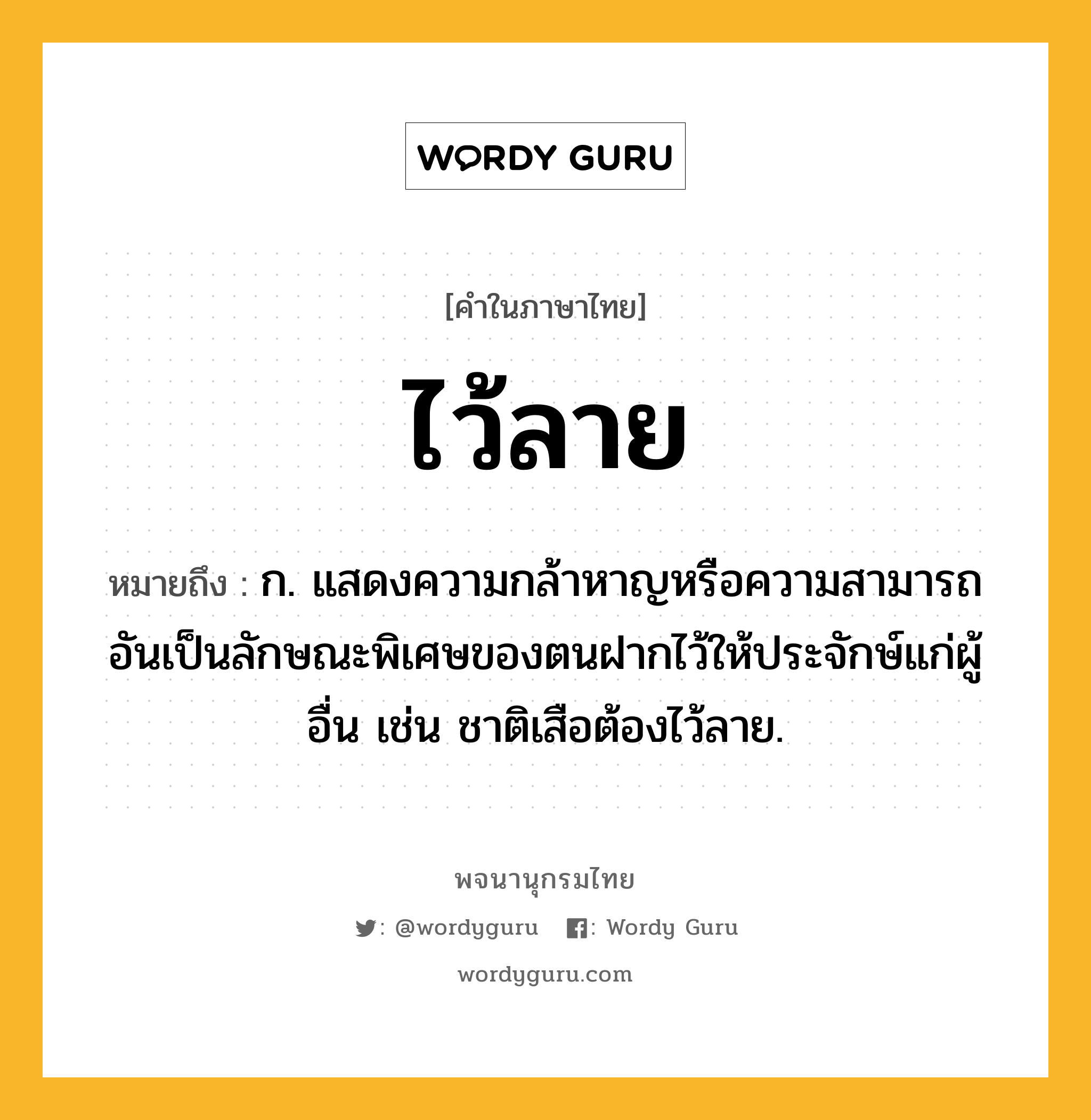 ไว้ลาย ความหมาย หมายถึงอะไร?, คำในภาษาไทย ไว้ลาย หมายถึง ก. แสดงความกล้าหาญหรือความสามารถอันเป็นลักษณะพิเศษของตนฝากไว้ให้ประจักษ์แก่ผู้อื่น เช่น ชาติเสือต้องไว้ลาย.