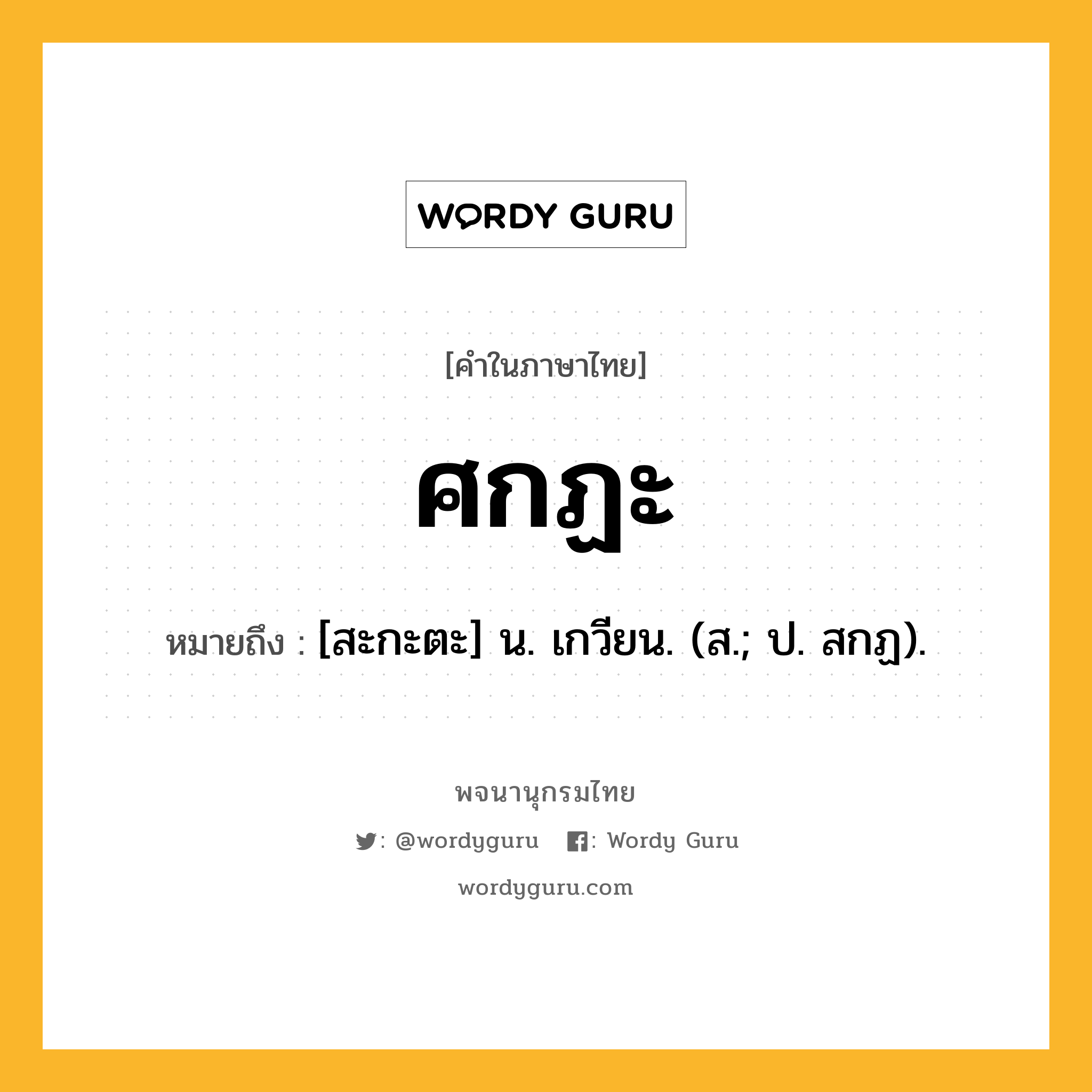 ศกฏะ ความหมาย หมายถึงอะไร?, คำในภาษาไทย ศกฏะ หมายถึง [สะกะตะ] น. เกวียน. (ส.; ป. สกฏ).