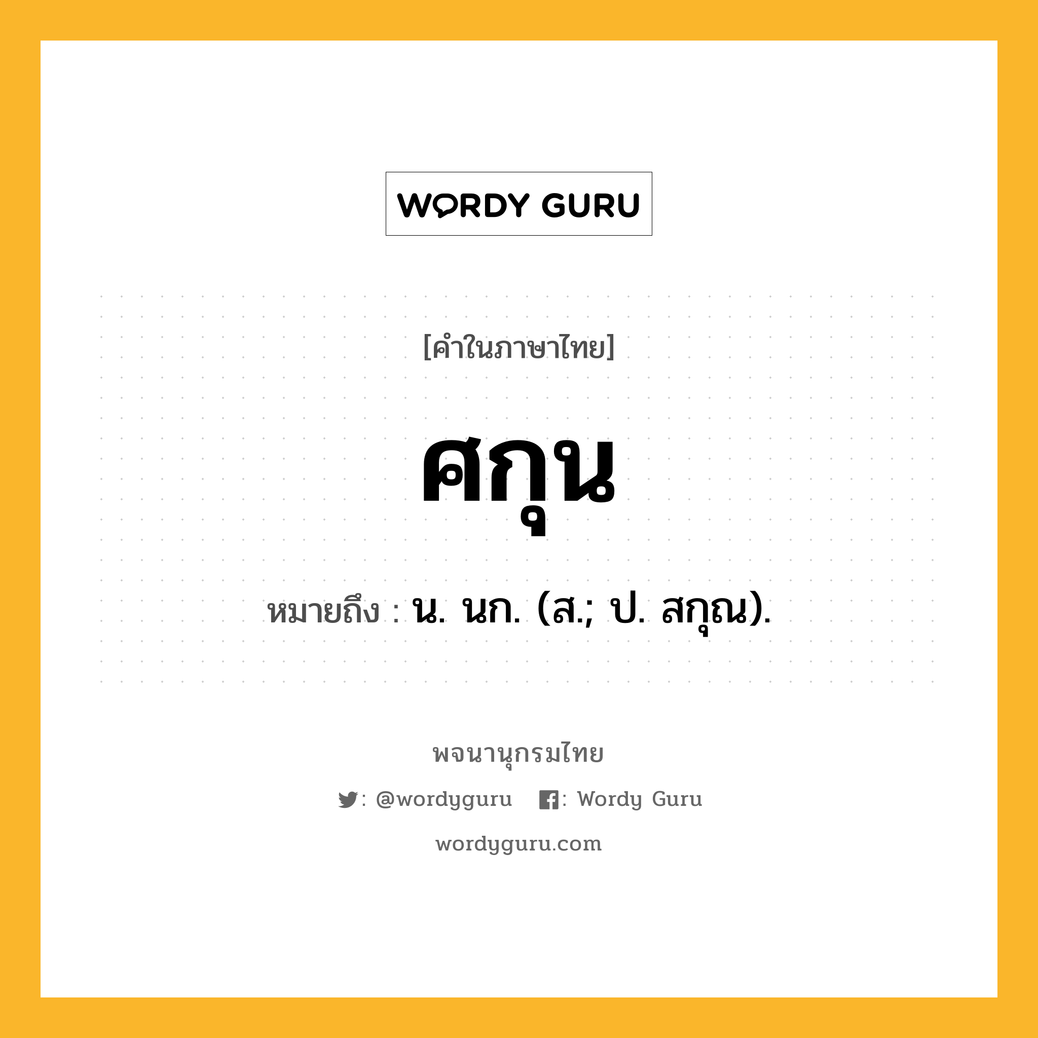 ศกุน ความหมาย หมายถึงอะไร?, คำในภาษาไทย ศกุน หมายถึง น. นก. (ส.; ป. สกุณ).