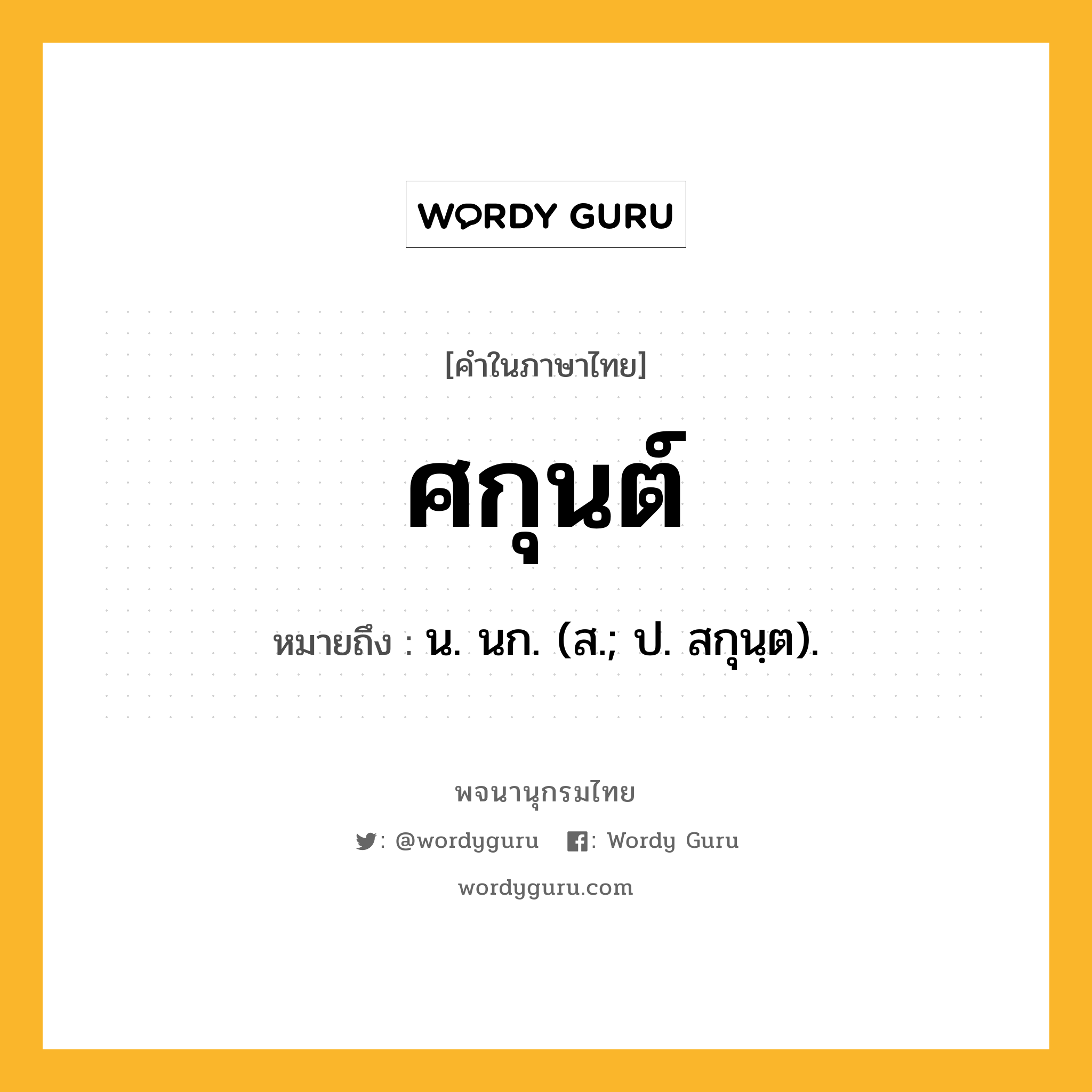 ศกุนต์ ความหมาย หมายถึงอะไร?, คำในภาษาไทย ศกุนต์ หมายถึง น. นก. (ส.; ป. สกุนฺต).