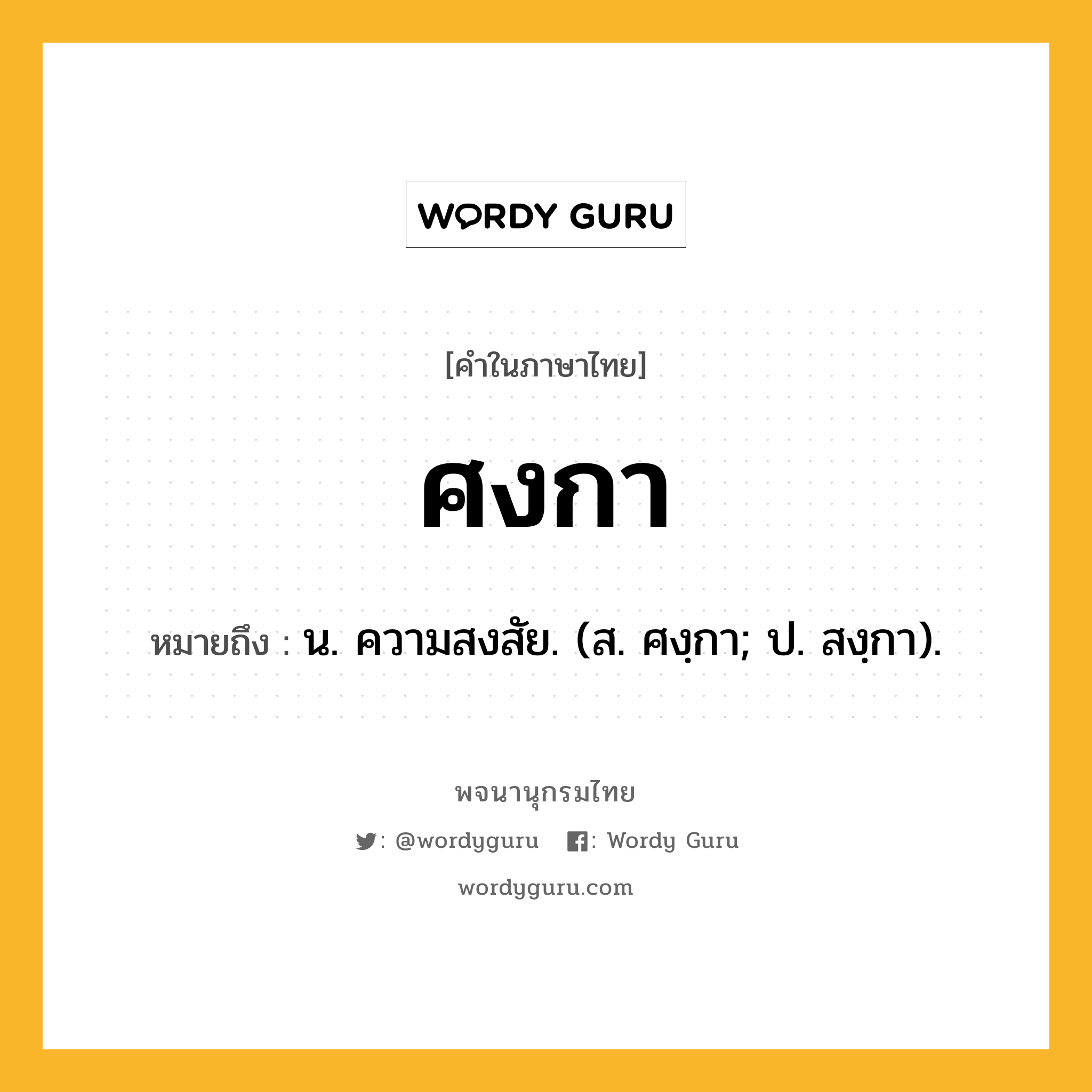 ศงกา ความหมาย หมายถึงอะไร?, คำในภาษาไทย ศงกา หมายถึง น. ความสงสัย. (ส. ศงฺกา; ป. สงฺกา).