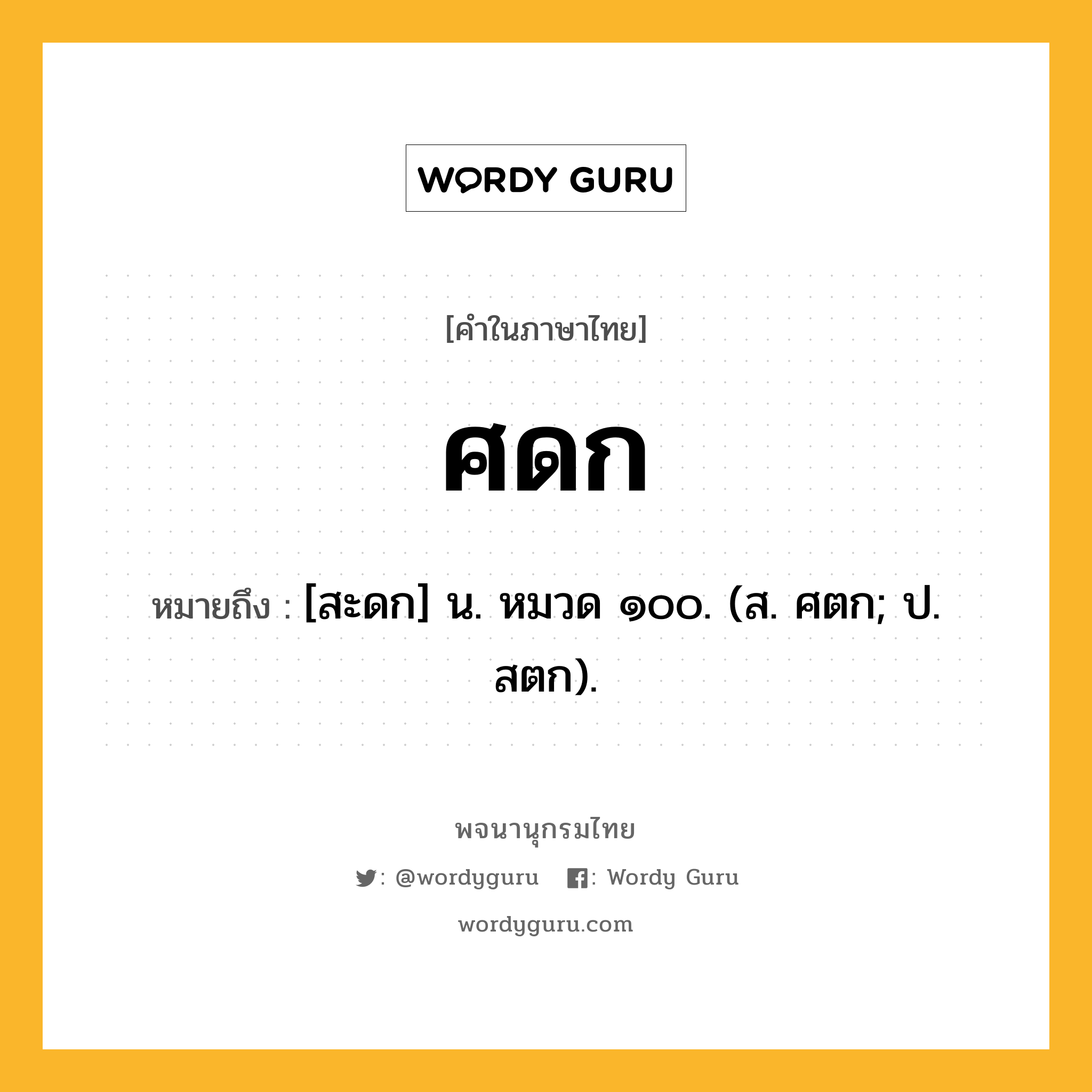 ศดก ความหมาย หมายถึงอะไร?, คำในภาษาไทย ศดก หมายถึง [สะดก] น. หมวด ๑๐๐. (ส. ศตก; ป. สตก).