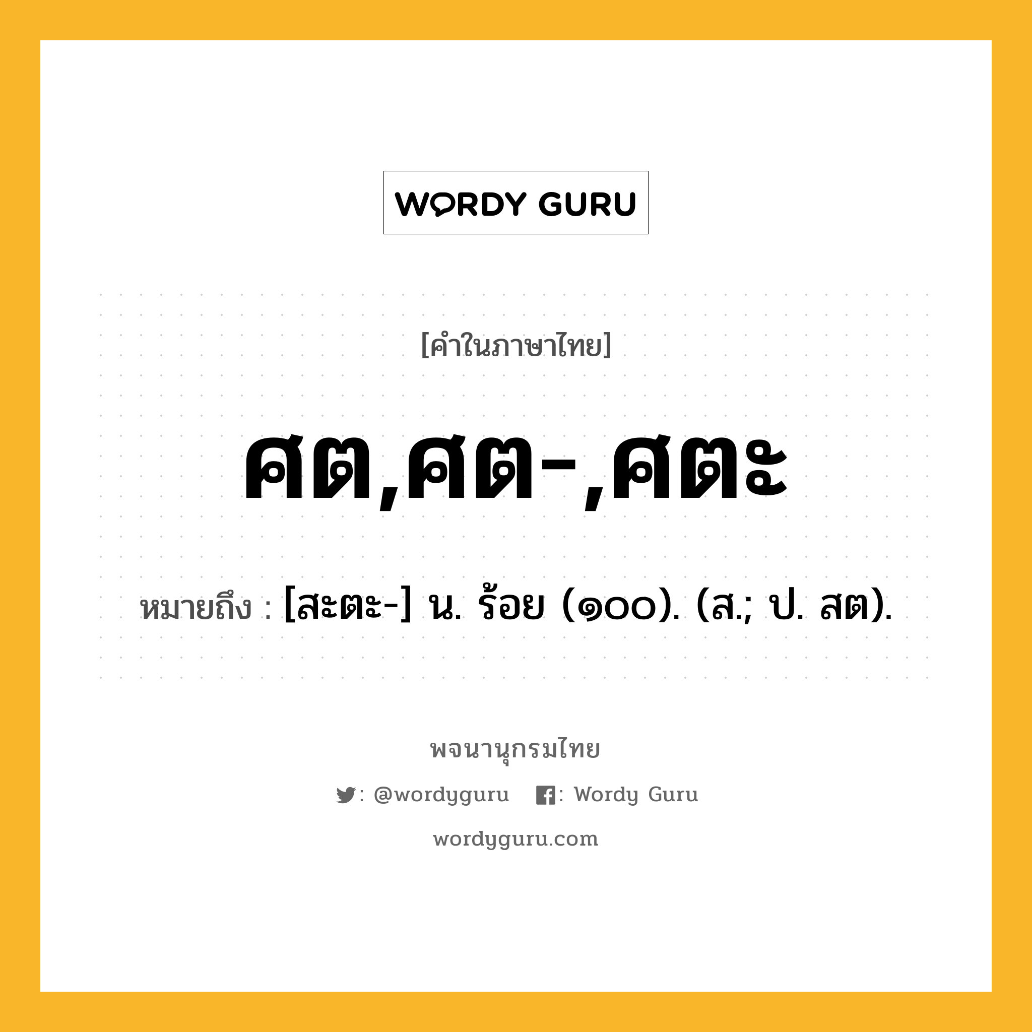 ศต,ศต-,ศตะ ความหมาย หมายถึงอะไร?, คำในภาษาไทย ศต,ศต-,ศตะ หมายถึง [สะตะ-] น. ร้อย (๑๐๐). (ส.; ป. สต).